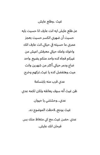 ‫ُيث‬
..
‫ًايص‬ ‫وكلى‬
.
‫ًس‬
..
‫بايه‬ ‫حسيت‬ ‫اىا‬ ِ‫ًار‬ ‫اىت‬ ‫ايه‬ ‫ًايص‬ ‫كلى‬
‫بيجس‬ ‫حسيت‬ ‫اتكسر‬ ‫ؿهري‬ ‫أن‬ ‫حسيت‬
‫حيايت‬ ‫يف‬ ‫حسيته‬ ‫ما‬ ‫ًمري‬
..
‫اىك‬ ِ‫ًار‬ ‫اىت‬
‫مه‬ ‫اًيص‬ ‫ميرٓص‬ ‫حيايت‬ ‫وامك‬ ‫واروك‬
‫يؾيى‬ ‫موكم‬ ‫واحس‬ ‫كسه‬ ‫ٓجاه‬ ‫ُيركم‬
.
‫واحس‬
‫حيايت‬ ‫وزمر‬ ‫ؿاو‬
..
‫واىت‬ ‫طهريه‬ ‫مه‬ ‫كثر‬‫أ‬
‫ميت‬
..
‫ُيث‬ ‫يا‬ ‫كسه‬ ‫وهتْؾل‬
..
‫وررج‬ ‫تركهم‬
.
‫بابتسامة‬ ‫موه‬ ‫قرب‬ ‫ًسي‬
‫ًسي‬ ‫لكمه‬ ‫ولكه‬ ‫يياىقه‬ ِ‫سو‬ ‫أىه‬ ‫ُيث‬ ‫هه‬
‫ًسي‬
....
‫حيوان‬ ‫يا‬ ‫وحضتوي‬
.
‫بوجى‬ ‫ُيث‬
...
‫زه‬ ‫الموؿوو‬ ‫الحنت‬
..
‫ًسي‬
.
‫ُيث‬ ‫حؾه‬
..
‫بس‬ ‫موك‬ ‫متَال‬ ‫اين‬ ‫مى‬
‫ًايص‬ ‫اىك‬ ‫ٓرحان‬
..
 