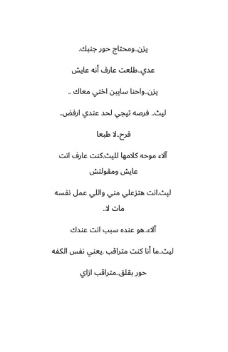 ‫يسن‬
..
‫جوبك‬ ‫حور‬ ‫ومحتاج‬
.
‫ًسي‬
..
‫ًايص‬ ‫أىه‬ ِ‫ًار‬ ‫كليت‬
‫يسن‬
..
‫مياك‬ ‫ارتي‬ ‫سايبه‬ ‫واحوا‬
..
‫ليث‬
..
‫ارٓؽ‬ ‫ًوسي‬ ‫لحس‬ ‫تيجي‬ ‫ٓرػه‬
..
‫ٓرح‬
..
‫كبيا‬ ‫ال‬
‫لليث‬ ‫كالمها‬ ‫موحه‬ ‫آالء‬
.
‫اىت‬ ِ‫ًار‬ ‫كوت‬
‫ومقولتص‬ ‫ًايص‬
‫ليث‬
.
‫ىْسه‬ ‫ًمل‬ ‫واللي‬ ‫موي‬ ‫هتسًلي‬ ‫اىت‬
‫ال‬ ‫مات‬
..
‫آالء‬
..
‫ًوسك‬ ‫اىت‬ ‫سبب‬ ‫ًوسه‬ ‫هو‬
‫ليث‬
..
‫متراقب‬ ‫كوت‬ ‫أىا‬ ‫ما‬
.
‫الكْه‬ ‫ىْس‬ ‫ييوي‬
‫بقلق‬ ‫حور‬
..
‫ازاي‬ ‫متراقب‬
 