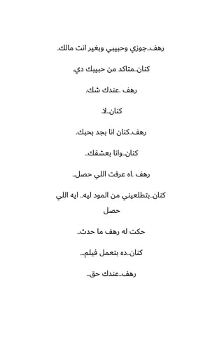 ّ‫ره‬
..
‫مالك‬ ‫اىت‬ ‫وبَير‬ ‫وحبيبي‬ ‫جوزي‬
.
‫كوان‬
..
‫زي‬ ‫حبيبك‬ ‫مه‬ ‫متاكس‬
.
ّ‫ره‬
.
‫طك‬ ‫ًوسك‬
.
‫كوان‬
..
‫ال‬
.
ّ‫ره‬
..
‫بحبك‬ ‫بجس‬ ‫اىا‬ ‫كوان‬
.
‫كوان‬
..
‫بيضقك‬ ‫واىا‬
..
ّ‫ره‬
.
‫حغل‬ ‫اللي‬ ‫ًرٓت‬ ‫اه‬
..
‫كوان‬
..
‫ليه‬ ‫الموز‬ ‫مه‬ ‫بتقلييوي‬
..
‫اللي‬ ‫ايه‬
‫حغل‬
‫حسث‬ ‫ما‬ ّ‫ره‬ ‫له‬ ‫حكت‬
..
‫كوان‬
..
‫ٓيلم‬ ‫بتيمل‬ ‫زه‬
...
ّ‫ره‬
..
‫حق‬ ‫ًوسك‬
..
 