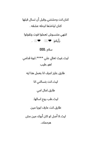 ‫كوان‬
.
‫وحضتوي‬ ‫اىت‬
..
‫قبلها‬ ‫تسال‬ ‫أن‬ ‫وقبل‬
‫ًضقه‬ ‫لرحله‬ ‫ليارصها‬ ‫كوان‬
.
‫وتقولوا‬ ‫ٓوت‬ ‫تيملوا‬ ‫متوسوش‬ ‫اىتهي‬
‫رأيكم‬
⁦
❤
⁦
⁦
⁦
❤
⁦
⁦
.
‫سالم‬
..
�
�
�
‫ليث‬
..
‫ًلي‬ ‫تيايل‬ ‫ُيث‬
..****
‫قسامي‬ ‫ابوة‬
‫اهو‬
...
‫كيب‬
‫كارق‬
..
‫ايه‬ ‫هوا‬ ‫بيمل‬ ‫اىا‬ ِ‫اًر‬ ‫ًايس‬
‫ليث‬
..
‫اىا‬ ‫بتسالوي‬ ‫اىت‬
‫كارق‬
..
‫امي‬ ‫امال‬
‫ليث‬
..
‫اسالها‬ ‫روح‬ ‫كب‬
.
‫كارق‬
..
‫ميه‬ ‫ابويا‬ ِ‫ًار‬ ‫اىت‬
.
‫ليث‬
..
‫مص‬ ‫ميه‬ ‫أبوك‬ ‫كان‬ ‫لو‬ ‫أػل‬ ‫ال‬
‫هرحمك‬
..
 