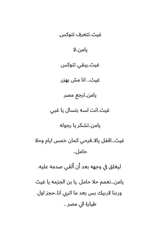 ‫ُيث‬
..
‫تتوكس‬ ِ‫تتير‬
.
‫يامه‬
..
‫ال‬
‫ُيث‬
..
‫تتوكس‬ ‫يبقي‬
‫ُيث‬
...
‫بهسر‬ ‫مص‬ ‫اىا‬
.
‫يامه‬
..
‫مغر‬ ‫ارجى‬
‫ُيث‬
..
‫ُبي‬ ‫يا‬ ‫بتسال‬ ‫لسه‬ ‫اىت‬
‫يامه‬
..
‫رجوله‬ ‫يا‬ ‫تضكر‬
‫ُيث‬
...
‫ياال‬ ‫اقْل‬
..
‫وحال‬ ‫ايام‬ ‫رمس‬ ‫كمان‬ ‫ٓرحي‬
‫حامل‬
..
‫ًليه‬ ‫ػسمه‬ ‫ألقي‬ ‫أن‬ ‫بيس‬ ‫وجهه‬ ‫يف‬ ‫ليَلق‬
.
‫يامه‬
...
‫حامل‬ ‫حال‬ ‫ىيمم‬
.
‫ُيث‬ ‫يا‬ ‫الجسمه‬ ‫به‬ ‫يا‬
‫اىا‬ ‫اتريب‬ ‫ما‬ ‫بيس‬ ‫بس‬ ‫الربيك‬ ‫وربوا‬
..
‫اول‬ ‫حجس‬
‫مغر‬ ‫ايل‬ ‫كيارة‬
..
 