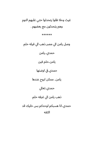 ‫الووم‬ ‫ُلبهم‬ ‫حتي‬ ‫يتحسثوا‬ ‫هلوا‬ ‫وحال‬ ‫ُيث‬
‫بيؾهم‬ ‫مى‬ ‫يتحسثون‬ ‫وهم‬
.
******
‫مغر‬ ‫ايل‬ ‫يامه‬ ‫وػل‬
..
‫حلم‬ ‫ٓيله‬ ‫ايل‬ ‫شهب‬
.
‫حمسي‬
...
‫يامه‬
‫يامه‬
..
‫ٓيه‬ ‫حلم‬
‫حمسي‬
..
‫اوؿتها‬ ‫يف‬
‫يامه‬
..
‫ًوسها‬ ‫اروح‬ ‫ممكه‬
‫حمسي‬
..
‫تيايل‬
‫حلم‬ ‫ُرٓه‬ ‫ايل‬ ‫يامه‬ ‫شهب‬
.
‫حمسي‬
..
‫قس‬ ‫رليك‬ ‫بس‬ ‫لوحسكم‬ ‫هسبكم‬ ‫اىا‬
‫الثقه‬
 
