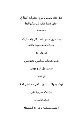 ‫وررج‬ ‫وتركها‬ ‫شلك‬ ‫قال‬
.
‫يف‬ ‫أرقأ‬ ‫أىه‬ ‫ييلم‬
‫ابسا‬ ‫يتركها‬ ‫له‬ ‫ولكه‬ ‫كثيرا‬ ‫حقها‬
******
‫ليأرص‬ ‫واحس‬ ‫كل‬ ‫شهب‬ ‫أسبوو‬ ‫مرور‬ ‫بيس‬
‫والسه‬ ‫ُيث‬ ّ‫اوق‬ ‫حبيبته‬
.
‫ًس‬
..
‫ايه‬ ‫ًايس‬
‫ُيث‬
...
‫ليروستي‬ ‫تسلموي‬ ‫ًايساك‬
.
‫الموجوزيه‬ ‫كل‬ ‫ؿحك‬
‫ًس‬
...
‫ىيم‬
.
‫ُيث‬
...
‫لحال‬ ‫مسلموي‬ ‫لتكون‬ ‫ًوسي‬ ‫وحياتك‬
..
‫ًس‬
..
‫ابوي‬ ‫يا‬ ‫اهبل‬ ‫اىت‬
‫ُيث‬
..
‫اهبل‬ ‫اه‬
..
‫احمس‬
...
‫المضكله‬ ‫ايه‬ ‫ًس‬ ‫يا‬ ‫متسلمه‬
 