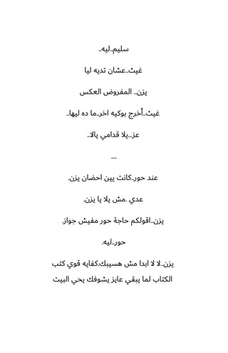 ‫سليم‬
..
‫ليه‬
..
‫ُيث‬
..
‫ليا‬ ‫تسيه‬ ‫ًضان‬
‫يسن‬
..
‫اليكس‬ ‫المْروؼ‬
‫ُيث‬
..
‫ارر‬ ‫بوكيه‬ ‫أررج‬
..
‫ليها‬ ‫زه‬ ‫ما‬
..
‫ًس‬
...
‫ياال‬ ‫قسامي‬ ‫يال‬
..
....
‫حور‬ ‫ًوس‬
..
‫يسن‬ ‫احؾان‬ ‫ييه‬ ‫كاىت‬
.
‫ًسي‬
.
‫يسن‬ ‫يا‬ ‫يال‬ ‫مص‬
.
‫يسن‬
..
‫جواز‬ ‫مْيص‬ ‫حور‬ ‫حاجة‬ ‫اقولكم‬
.
‫حور‬
..
‫ليه‬
.
‫يسن‬
..
‫هسيبك‬ ‫مص‬ ‫ابسا‬ ‫ال‬ ‫ال‬
.
‫كتب‬ ‫قوي‬ ‫كْايه‬
‫البيت‬ ‫يحي‬ ‫يضوٓك‬ ‫ًايس‬ ‫يبقي‬ ‫لما‬ ‫الكتاب‬
 