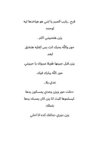 ‫ٓرح‬
...
‫ليه‬ ‫هيارسها‬ ‫هو‬ ‫ابوي‬ ‫يا‬ ‫الغبر‬ ‫يارب‬
‫لوحسه‬
.
‫يسن‬
..
‫كتر‬‫ا‬ ‫هتحبيوي‬
.
‫حور‬
..
‫هتذوق‬ ‫كْايه‬ ‫بس‬ ‫اىت‬ ‫بحبك‬ ‫وهللا‬
‫ابيس‬
.
‫يسن‬
..
‫حبيبتي‬ ‫يا‬ ‫مبروك‬ ‫كويال‬ ‫جبيوها‬ ‫قبل‬
‫حور‬
.
‫ٓيك‬ ‫يبارك‬ ‫هللا‬
.
‫ًسي‬
..
‫يال‬
...
‫يسها‬ ‫يمسكون‬ ‫وًسي‬ ‫ويسن‬ ‫حور‬ ‫زرلت‬
.
‫يسها‬ ‫يمسك‬ ‫كان‬ ‫يسن‬ ‫اىا‬ ‫للبث‬ ‫ليسلموها‬
‫بتملك‬
‫يسن‬
..
‫احلي‬ ‫اىا‬ ‫كسه‬ ‫زماُك‬ ‫زوري‬
 