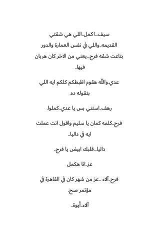 ّ‫سي‬
...
‫كمل‬‫ا‬
..
‫طقتي‬ ‫هي‬ ‫اللي‬
‫القسيمه‬
..
‫والسور‬ ‫اليمارة‬ ‫ىْس‬ ‫يف‬ ‫واللي‬
‫ٓرح‬ ‫طقه‬ ‫بتاًت‬
...
‫هربان‬ ‫كان‬ ‫االرر‬ ‫مه‬ ‫ييوي‬
‫ٓيها‬
..
‫ًسي‬
.
‫اللي‬ ‫ايه‬ ‫كلكم‬ ‫اهبقكم‬ ‫هقوم‬ ‫وهللا‬
‫زه‬ ‫بتقوله‬
.
ّ‫ره‬
..
‫ًسي‬ ‫يا‬ ‫بس‬ ‫استوي‬
..
‫كملوا‬
.
‫ٓرح‬
..
‫ًملت‬ ‫اىت‬ ‫واقول‬ ‫سليم‬ ‫يا‬ ‫كمان‬ ‫كلمه‬
‫زاليا‬ ‫يف‬ ‫ايه‬
..
‫زاليا‬
...
‫ٓرح‬ ‫يا‬ ‫ابيؽ‬ ‫قلبك‬
..
‫ًس‬
..
‫هكمل‬ ‫اىا‬
‫ٓرح‬
..
‫آالء‬
..
‫يف‬ ‫القاهرة‬ ‫يف‬ ‫كان‬ ‫طهر‬ ‫مه‬ ‫ًس‬
‫ػح‬ ‫مؤتمر‬
.
‫آالء‬
..
‫أيوة‬
..
 