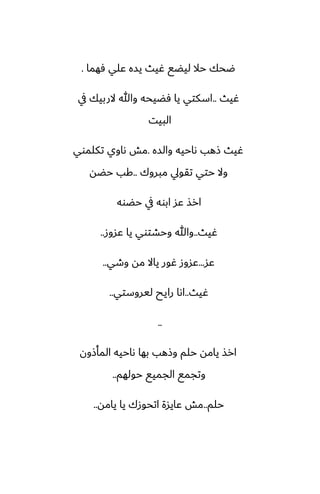 ‫ٓهما‬ ‫ًلي‬ ‫يسه‬ ‫ُيث‬ ‫ليؾى‬ ‫حال‬ ‫ؿحك‬
.
‫ُيث‬
..
‫يف‬ ‫الربيك‬ ‫وهللا‬ ‫ٓؾيحه‬ ‫يا‬ ‫اسكتي‬
‫البيت‬
‫والسه‬ ‫ىاحيه‬ ‫شهب‬ ‫ُيث‬
.
‫تكلموي‬ ‫ىاوي‬ ‫مص‬
‫مبروك‬ ‫تقويل‬ ‫حتي‬ ‫وال‬
..
‫حؾه‬ ‫كب‬
‫حؾوه‬ ‫يف‬ ‫ابوه‬ ‫ًس‬ ‫ارص‬
‫ُيث‬
..
‫ًسوز‬ ‫يا‬ ‫وحضتوي‬ ‫وهللا‬
..
‫ًس‬
...
‫وطي‬ ‫مه‬ ‫ياال‬ ‫ُور‬ ‫ًسوز‬
..
‫ُيث‬
..
‫ليروستي‬ ‫رايح‬ ‫اىا‬
..
..
‫المأشون‬ ‫ىاحيه‬ ‫بها‬ ‫وشهب‬ ‫حلم‬ ‫يامه‬ ‫ارص‬
‫حولهم‬ ‫الجميى‬ ‫وتجمى‬
..
‫حلم‬
..
‫يامه‬ ‫يا‬ ‫اتحوزك‬ ‫ًايسة‬ ‫مص‬
..
 