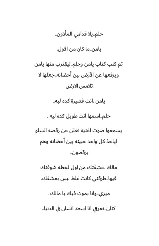 ‫حلم‬
..
‫المأشون‬ ‫قسامي‬ ‫يال‬
..
‫يامه‬
..
‫االول‬ ‫مه‬ ‫كان‬ ‫ما‬
.
‫وحلم‬ ‫يامه‬ ‫كتاب‬ ‫كتب‬ ‫تم‬
..
‫يامه‬ ‫موها‬ ‫ليقترب‬
‫أحؾاىه‬ ‫بيه‬ ‫األرؼ‬ ‫ًه‬ ‫ويرٓيها‬
..
‫ال‬ ‫جيلها‬
‫االرؼ‬ ‫تالمس‬
‫يامه‬
.
‫ليه‬ ‫كسه‬ ‫قغيرة‬ ‫اىت‬
..
‫حلم‬
..
‫ليه‬ ‫كسه‬ ‫كويل‬ ‫اىت‬ ‫اسمها‬
.
‫السلو‬ ‫رقغه‬ ‫ًه‬ ‫تيله‬ ‫اُويه‬ ‫ػوت‬ ‫يسميوا‬
‫وهم‬ ‫أحؾاىه‬ ‫بيه‬ ‫حبيته‬ ‫واحس‬ ‫كل‬ ‫ليارص‬
‫يرقغون‬
..
‫مالك‬
.
‫طوٓتك‬ ‫لحنه‬ ‫اول‬ ‫مه‬ ‫ًضقتك‬
‫ٓيها‬
..
‫ُلف‬ ‫كاىت‬ ‫كرقتي‬
.
‫بيضقك‬ ‫بس‬
.
‫ميري‬
..
‫مالك‬ ‫يا‬ ‫ٓيك‬ ‫بموت‬ ‫واىا‬
.
‫كوان‬
..
‫السىيا‬ ‫يف‬ ‫اىسان‬ ‫اسيس‬ ‫اىا‬ ‫تيريف‬
..
 
