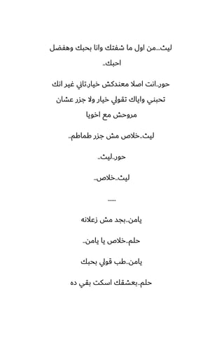 ‫ليث‬
...
‫وهْؾل‬ ‫بحبك‬ ‫واىا‬ ‫طْتك‬ ‫ما‬ ‫اول‬ ‫مه‬
‫احبك‬
..
‫حور‬
..
‫ريار‬ ‫ميوسكص‬ ‫اػال‬ ‫اىت‬
.
‫اىك‬ ‫ُير‬ ‫تاين‬
‫ًضان‬ ‫جسر‬ ‫وال‬ ‫ريار‬ ‫تقويل‬ ‫واياك‬ ‫تحبوي‬
‫ارويا‬ ‫مى‬ ‫مروحص‬
‫ليث‬
..
‫كماكم‬ ‫جسر‬ ‫مص‬ ‫رالظ‬
..
‫حور‬
..
‫ليث‬
..
‫ليث‬
..
‫رالظ‬
..
......
‫يامه‬
..
‫زًالىه‬ ‫مص‬ ‫بجس‬
‫حلم‬
..
‫يامه‬ ‫يا‬ ‫رالظ‬
..
‫يامه‬
..
‫بحبك‬ ‫قويل‬ ‫كب‬
‫حلم‬
..
‫زه‬ ‫بقي‬ ‫اسكت‬ ‫بيضقك‬
 
