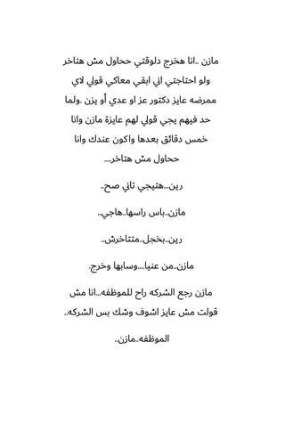 ‫مازن‬
..
‫هتارر‬ ‫مص‬ ‫ححاول‬ ‫زلوقتي‬ ‫هذرج‬ ‫اىا‬
‫الي‬ ‫قويل‬ ‫مياكي‬ ‫ابقي‬ ‫اين‬ ‫احتاجتي‬ ‫ولو‬
‫يسن‬ ‫أو‬ ‫ًسي‬ ‫او‬ ‫ًس‬ ‫زكتور‬ ‫ًايس‬ ‫ممرؿه‬
.
‫ولما‬
‫واىا‬ ‫مازن‬ ‫ًايسة‬ ‫لهم‬ ‫قويل‬ ‫يجي‬ ‫ٓيهم‬ ‫حس‬
‫واىا‬ ‫ًوسك‬ ‫كون‬‫وا‬ ‫بيسها‬ ‫زقائق‬ ‫رمس‬
‫هتارر‬ ‫مص‬ ‫ححاول‬
....
‫ريه‬
...
‫ػح‬ ‫تاين‬ ‫هتيجي‬
..
‫مازن‬
..
‫راسها‬ ‫باس‬
..
‫هاجي‬
..
‫ريه‬
..
‫بذجل‬
..
‫متتاررش‬
..
‫مازن‬
..
‫ًويا‬ ‫مه‬
....
‫وررج‬ ‫وسابها‬
.
‫للموهْه‬ ‫راح‬ ‫الضركه‬ ‫رجى‬ ‫مازن‬
...
‫مص‬ ‫اىا‬
‫الضركه‬ ‫بس‬ ‫وطك‬ ِ‫اطو‬ ‫ًايس‬ ‫مص‬ ‫قولت‬
..
‫الموهْه‬
..
‫مازن‬
..
 