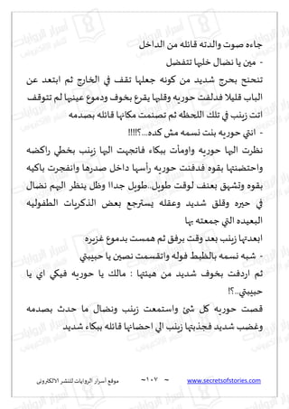 ~
‫ترووى‬٨‫الال‬ ‫لليكغ‬ ‫الغواًاث‬ ‫اع‬‫غ‬‫ؤؾ‬ ٘٢‫مى‬ 017 ~ www.secretsofstories.com
‫الضازل‬ ً‫م‬ ‫اثله‬٢ ‫والضجه‬ ‫نىث‬ ‫ظاءه‬
-
‫ًل‬ٟ‫جخ‬ ‫زلحها‬ ٫‫هًا‬‫ًا‬ ‫محن‬
ًٖ ‫ابخٗض‬ ‫زم‬ ‫الساعط‬ ‫في‬ ٠٣‫ج‬ ‫ظٗلها‬ ‫ىهه‬٧ ً‫م‬ ‫قضًض‬ ‫بدغط‬ ‫جىدىذ‬
ً‫لبها‬٢‫و‬‫ٍه‬‫ع‬‫خى‬ ‫ذ‬ٟ‫ضل‬ٞ ‫لُال‬٢ ‫الباب‬
٠٢‫جخى‬ ‫لم‬ ‫ُٖىحها‬ ٕ‫وصمى‬ ٝ‫بسى‬ ٕ‫غ‬٣
‫بهضمه‬ ‫اثله‬٢‫اجها‬٩‫م‬ ‫جهىمذ‬ ‫زم‬ ‫اللخٓه‬٪‫جل‬ ‫في‬ ‫ٍيب‬‫ػ‬‫اجذ‬
-
!!!!‫؟‬...‫ضه‬٦ ‫مل‬‫وؿمه‬ ‫بيذ‬ ‫ٍه‬‫ع‬‫خى‬‫اهتي‬
‫ًه‬٦‫ا‬‫ع‬ ‫بسُي‬ ‫ٍيب‬‫ػ‬ ‫الحها‬ ‫اججهذ‬ٞ ‫اء‬٩‫بب‬ ‫واومإث‬ ‫ٍه‬‫ع‬‫خى‬ ‫الحها‬ ‫هٓغث‬
‫ُه‬٦‫با‬ ‫جغث‬ٟ‫واه‬ ‫ها‬‫ع‬‫نض‬ ‫صازل‬ ‫ؤؾها‬‫ع‬ ‫ٍه‬‫ع‬‫خى‬ ‫ىذ‬ٞ‫ض‬ٞ ‫ىه‬٣‫ب‬ ‫واخخًىتها‬
٢‫لى‬ ٠‫بٗى‬ ٤‫وحكه‬ ‫ىه‬٣‫ب‬
٫‫هًا‬ ‫الحهم‬ ‫ًىٓغ‬ ‫وْل‬ ‫ظضاا‬ ‫َىٍل‬..‫َىٍل‬ ‫ذ‬
‫ىلُه‬ُٟ‫ال‬ ‫غٍاث‬٦‫الظ‬ ٌٗ‫ب‬ ٘‫ٌؿترظ‬ ‫له‬٣ٖ‫و‬ ‫قضًض‬ ٤‫ل‬٢‫و‬ ‫خحره‬ ‫في‬
‫بها‬ ‫ظمٗخه‬ ‫التي‬ ‫البُٗضه‬
‫ؼٍغه‬ٕٚ‫بضمى‬‫همؿذ‬‫زم‬ ٤ٞ‫بغ‬‫ذ‬٢‫و‬ ‫بٗض‬ ‫ٍيب‬‫ػ‬‫ابٗضتها‬
-
‫خبِبتي‬‫ًا‬ ‫ههحن‬‫ؿمذ‬٣‫واج‬ ‫ىله‬ٞ ِ‫بالٓب‬ ‫وؿمه‬ ‫قبه‬
‫ي‬٩ُٞ ‫ٍه‬‫ع‬‫خى‬ ‫ًا‬ ٪‫مال‬ : ‫هُئتها‬ ً‫م‬ ‫قضًض‬ ٝ‫بسى‬ ‫ذ‬ٞ‫ص‬‫ع‬‫ا‬ ‫زم‬
‫ًا‬ ‫اي‬
!‫؟‬..‫خبِبتي‬
‫بهضمه‬ ‫خضر‬ ‫ما‬ ٫‫وهًا‬ ‫ٍيب‬‫ػ‬ ‫واؾخمٗذ‬ ‫شخئ‬ ‫ل‬٧ ‫ٍه‬‫ع‬‫خى‬ ‫هذ‬٢
‫قضًض‬ ‫اء‬٩‫بب‬ ‫اثله‬٢ ‫اخًاجها‬‫الي‬‫ٍيب‬‫ػ‬ ‫جظبتها‬ٞ‫قضًض‬‫ًب‬ٚ‫و‬
 