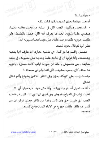 www.secretsofstories.com ~ 062 ‫ترووى‬٨‫الال‬ ‫لليكغ‬ ‫الغواًاث‬ ‫اع‬‫غ‬‫ؤؾ‬ ٘٢‫مى‬
~
-
!‫؟‬...‫هُإطحها‬
‫ه‬٣‫بش‬ ‫الذ‬٢ ‫جها‬٨‫ول‬‫قضًض‬ ‫ن‬‫بدؼ‬‫ُٖىاها‬ ‫ؤصمٗذ‬
-
‫ؿخدُل‬ ُ‫م‬
‫هُإطحها‬
،
‫ًإطحها‬ ‫ًسلُه‬ ‫مؿخدُل‬ ‫ُٖيُه‬ ‫في‬ ‫اللي‬ ‫الخب‬
،
‫قىٍه‬ ‫ٖلحها‬ ‫سخي‬٣ُ‫ه‬
،
ِ‫بالٓب‬ ‫خهل‬ ‫اللي‬ ‫ؤًه‬ ٝ‫ٌٗغ‬ ‫ما‬ ‫لخض‬
،
‫ولى‬
‫ٖلُه‬ ‫وظذ‬ ‫ْلماه‬‫ٍه‬‫ع‬‫خى‬ ‫َلٗذ‬
،
.
ً
‫ؤبضا‬ ‫بؿهىله‬‫هِؿامدها‬ ‫مل‬
‫قضًض‬ ‫ن‬‫بدؼ‬٫‫ا‬٢ ‫زم‬ ‫الحها‬ ‫هٓغ‬
-
‫ـضا‬٦ ‫ـاظؼ‬ٖ ٠٢‫وا‬ ‫ًل‬ٟ‫ه‬
،
‫ه‬‫ع‬‫مجها‬ ‫ماقُه‬ ‫هي‬
،
‫بخدبه‬ ‫ؤجها‬ ٝ‫ع‬‫ٖا‬ ‫ؤها‬
‫ه‬٣‫وبخٗك‬
،
‫و‬
‫ه‬٣‫خل‬ ‫في‬ , ‫هىمه‬ٟ‫م‬ ‫مل‬ ‫وخاظه‬ ِ‫ل‬ٚ ‫خاظه‬ ‫في‬ ‫ان‬ ‫ىلتها‬٢‫ؤها‬
‫ًاصوب‬ , ‫حره‬ٛ‫ن‬ ‫اهذ‬٧ ‫اًامها‬ ‫ٍه‬‫ع‬‫خى‬ ‫ان‬ ‫ماما‬ ‫ًا‬ ‫مخيؿِل‬ ‫بـ‬ , ‫ياٌٗه‬
01
!!..‫ؾمٗخه‬‫واللي‬ ‫الها‬٣‫اج‬ ‫اللي‬ ‫حؿخىٖب‬ ‫نٗب‬‫ان‬٧ , ‫ؾىه‬
٫‫ا‬٣ٞ ‫وؤلم‬ ٕ‫بًُا‬ ‫الالشخئ‬ ‫جىٓغ‬ ‫وهي‬ ‫ن‬‫بدؼ‬ ‫ه‬٨ٍ‫ع‬‫الا‬ ‫ٖلي‬ ‫ٍيب‬‫ػ‬ ‫ظلؿذ‬
٫‫هًا‬
-
‫واؾُبه‬ ‫غ‬ٞ‫ؤؾا‬‫مؿخدُل‬ ‫ؤها‬
!!...‫ؤي‬‫هُدهلها‬ٝ‫ع‬‫ٖا‬ ‫مل‬‫وؤها‬ ‫هىا‬‫ا‬
‫ىٓغه‬ٞ , ‫له‬‫ؼ‬‫اإلاه‬ ٪‫جل‬ ‫جىهي‬ ‫ان‬ ‫ي‬‫جىى‬ ‫وهي‬ ‫مىى‬ٛ‫ب‬ ٙ‫ا‬‫غ‬ٟ‫ال‬ ‫الي‬ ‫ٍيب‬‫ػ‬ ‫هٓغث‬
ً‫م‬ ‫ان‬ ً٢‫جى‬ ‫ظٗلتها‬ ‫غ‬ٞ‫ْا‬ ًٖ ‫ما‬ٚ‫ع‬ ‫اهذ‬٧ ‫وان‬ ‫ختي‬ ‫ْهغث‬ ‫التي‬ ‫الخب‬
.‫ؿغه‬٦ ‫في‬ ‫الؿاطظه‬ ‫الاصاه‬ ‫هي‬ ‫ٍه‬‫ع‬‫خى‬ ‫اهذ‬٧‫و‬‫غ‬ٞ‫ْا‬‫هى‬ ‫ؿغ‬
ُ
٦
******
 