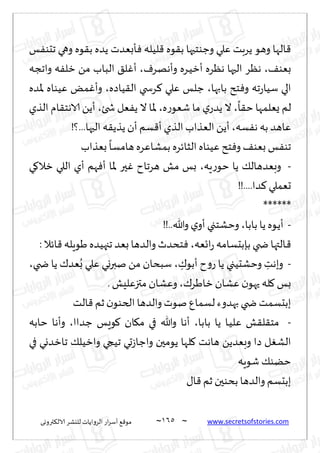 ~
‫ترووى‬٨‫الال‬ ‫لليكغ‬ ‫الغواًاث‬ ‫اع‬‫غ‬‫ؤؾ‬ ٘٢‫مى‬ 065 ~ www.secretsofstories.com
‫ـ‬ٟ‫جدى‬ ‫وهي‬ ‫ىه‬٣‫ب‬ ‫ًضه‬ ‫إبٗضث‬ٞ ‫لُله‬٢ ‫ىه‬٣‫ب‬ ‫وظىخحها‬ ‫ٖلي‬ ‫ًغبذ‬ ‫وهى‬ ‫الها‬٢
٠‫بٗى‬
،
ٝ‫وؤههغ‬ ‫ـغه‬ُ‫ؤز‬ ‫هٓغه‬ ‫الحها‬ ‫هٓغ‬
،
‫واججه‬ ‫ه‬ٟ‫زل‬ ً‫م‬ ‫الباب‬ ٤‫ل‬ٚ‫ؤ‬
‫بابها‬ ‫خذ‬ٞ‫و‬ ‫جه‬‫ع‬‫ؾُا‬ ‫الي‬
،
‫ُاصه‬٣‫ال‬ ‫غسخي‬٦ ‫ٖلي‬ ‫ظلـ‬
،
‫إلاضه‬ ‫ُٖىاه‬ ٌ‫م‬ٚ‫وؤ‬
ً
‫ا‬٣‫خ‬ ‫ٌٗلمها‬ ‫لم‬
،
‫ه‬‫ع‬‫قٗى‬ ‫ما‬ ‫ي‬‫ًضع‬ ‫ال‬
،
‫شخئ‬ ‫ٗل‬ًٟ ‫ال‬ ‫إلاا‬
،
‫الظي‬ ‫ام‬٣‫الاهخ‬ ًً‫ؤ‬
‫ؿه‬ٟ‫ه‬ ‫به‬ ‫ٖاهض‬
،
!‫؟‬...‫الحها‬ ‫ه‬٣ً‫ًظ‬‫ؤن‬ ‫ؿم‬٢‫ؤ‬ ‫الظي‬ ‫الٗظاب‬ ًً‫ؤ‬
‫بٗظاب‬
ً
‫هامؿا‬‫بمكاٖغه‬ ‫الشاثغه‬ ‫ُٖىاه‬ ‫خذ‬ٞ‫و‬ ٠‫بٗى‬ ‫ـ‬ٟ‫جى‬
-
‫ٍه‬‫ع‬‫خى‬ ‫ًا‬ ٪‫وبٗضهال‬
،
‫ي‬٧‫زال‬ ‫اللي‬ ‫ؤي‬ ‫هم‬ٞ‫ؤ‬ ‫إلاا‬ ‫حر‬ٚ ‫هغجاح‬ ‫مل‬ ‫بـ‬
‫حٗملي‬
!!....‫ضا‬٦
******
-
‫بابا‬ ‫ًا‬ ‫ـىه‬ً‫ؤ‬
،
!!..‫وهللا‬ ‫ي‬‫ؤو‬ ‫وخكخجي‬
‫اجٗه‬‫ع‬ ‫بةبدؿامه‬ ‫ضخي‬ ‫ـالتها‬٢
،
: ‫اثال‬٢ ‫َىٍله‬ ‫ججهُضه‬ ‫بٗض‬‫والضها‬ ‫خدضر‬ٞ
-
ِ
٥‫ؤبى‬ ‫ح‬‫و‬‫ع‬ ‫ًا‬ ‫وخكدُجي‬ ِ
‫وبهذ‬
،
‫ضخي‬ ‫ًا‬ ٥‫ٗض‬ُ‫ب‬ ‫ٖلي‬ ‫نبروي‬ ً‫م‬ ‫ؾبدان‬
،
٥‫زاَغ‬ ‫ٖكان‬ ‫ن‬‫حهى‬ ‫له‬٧ ‫بـ‬
،
. ‫متزٖلِل‬ ‫وٖكان‬
‫والضه‬ ‫نىث‬ ٕ‫لؿما‬‫بهضوء‬ ‫ضخي‬ ‫ببدؿمذ‬
‫الذ‬٢ ‫زم‬‫ن‬‫الخىى‬‫ا‬
-
‫بابا‬ ‫ًا‬ ‫ـا‬ُ‫ٖل‬ ‫ل‬٣‫ل‬٣‫مخ‬
،
‫ظضاا‬ ‫ىَـ‬٧ ‫ان‬٩‫م‬ ‫في‬ ‫وهللا‬ ‫ؤها‬
،
‫خابه‬ ‫وؤها‬
‫في‬ ‫جازضوي‬ ٪‫وازُل‬ ‫جُجي‬ ‫حي‬‫ػ‬‫واظا‬ ‫ًىمحن‬ ‫لها‬٧ ‫هاهذ‬ ًً‫وبٗض‬ ‫صا‬ ‫ل‬ٛ‫الك‬
‫قىٍه‬ ٪‫خًى‬
٫‫ا‬٢ ‫زم‬ ‫بدىحن‬ ‫والضها‬ ‫ببدؿم‬
 