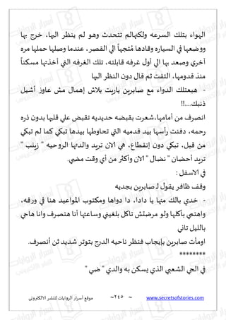 ~
‫ترووى‬٨‫الال‬ ‫لليكغ‬ ‫الغواًاث‬ ‫اع‬‫غ‬‫ؤؾ‬ ٘٢‫مى‬ 245 ~ www.secretsofstories.com
‫الحها‬ ‫ًىٓغ‬ ‫لم‬ ‫وهى‬ ‫جخدضر‬ ‫جهالم‬٨‫ول‬ ‫الؿغٖه‬ ٪‫بخل‬ ‫الهىاء‬
،
‫بها‬ ‫زغط‬
‫اص‬٢‫و‬ ‫ه‬‫ع‬‫الؿُا‬ ‫في‬ ‫يٗها‬‫و‬‫و‬
‫هغ‬٣‫ال‬ ‫الي‬
ً
‫خجها‬ ُ‫م‬ ‫ها‬
،
‫مغه‬ ‫خملها‬ ‫ونلها‬ ‫ٖىضما‬
‫ابلخه‬٢ ‫ه‬ٞ‫غ‬ٚ ٫‫ؤو‬ ‫الي‬ ‫بها‬ ‫ونٗض‬ ‫ي‬‫آزغ‬
،
ً
‫ىا‬٨‫مؿ‬ ‫ؤزظتها‬ ‫التي‬ ‫ه‬ٞ‫غ‬ٛ‫ال‬ ٪‫جل‬
‫ضومها‬٢‫مىظ‬
،
‫الحها‬ ‫الىٓغ‬‫ن‬‫صو‬ ٫‫ا‬٢ ‫زم‬ ‫ذ‬ٟ‫الخ‬
-
‫ؤقُل‬ ‫ػ‬‫ٖاو‬ ‫مل‬ ٫‫بهما‬ ‫بالف‬ ‫ٍذ‬‫ع‬‫ًا‬ ًٍ‫نابغ‬ ٘‫م‬ ‫الضواء‬ ٪‫هبٗخل‬
!!....٪‫طهب‬
‫ؤمامها‬ ً‫م‬ ٝ‫اههغ‬
،
ٌ‫ب‬٣‫ج‬ ‫خضًضًه‬ ‫بًه‬٣‫ب‬ ‫قٗغث‬
‫ه‬‫ع‬‫ط‬ ‫ن‬‫بضو‬ ‫لبها‬٢ ‫ٖلي‬
‫خمه‬‫ع‬
،
‫ي‬٩‫جب‬ ‫لم‬ ‫ما‬٦ ‫ي‬٩‫جب‬ ‫بُضها‬ ‫جداوَها‬ ‫التي‬ ‫ضمُه‬٢ ‫بُض‬ ‫ؤؾها‬‫ع‬ ‫ىذ‬ٞ‫ص‬
‫بل‬٢ ً‫م‬
،
ٕ‫ُا‬٣‫به‬ ‫ن‬‫صو‬ ‫ي‬٩‫جب‬
،
" ‫ٍيب‬‫ػ‬ " ‫خُه‬‫و‬‫الغ‬ ‫والضتها‬ ‫جغٍض‬ ‫الان‬ ‫هي‬
.‫مطخي‬ ‫ذ‬٢‫و‬ ‫ؤي‬ ً‫م‬ ‫ثر‬٦‫وؤ‬ ‫الان‬ " ٫‫هًا‬ "‫ؤخًان‬‫جغٍض‬
: ‫ل‬ٟ‫الاؾ‬ ‫في‬
‫بجضًه‬ًٍ‫نابغ‬ ‫ـ‬‫ل‬ ٫‫ى‬٣ً ‫غ‬ٞ‫ْا‬ ٠٢‫و‬
-
‫صا‬ ‫ًا‬ ‫مجها‬ ٪‫بال‬ ‫زضي‬
‫صا‬
،
‫ه‬٢‫ع‬‫و‬ ‫في‬ ‫هىا‬ ‫اإلاىاُٖض‬ ‫خىب‬٨‫وم‬ ‫صواها‬ ‫صا‬
،
‫هاحي‬ ‫واها‬ ٝ‫هخهغ‬ ‫ؤها‬ ‫وؾاٖتها‬ ‫ُجي‬ٛ‫بل‬ ‫ل‬٧‫جا‬ ‫مغيدل‬ ‫ولى‬ ‫لها‬٧‫بإ‬ ‫واهخمي‬
‫جاوي‬ ‫باللُل‬
.ٝ‫ؤههغ‬ ً‫ز‬ ‫قضًض‬ ‫بخىجغ‬ ‫الضعط‬ ‫هاخُه‬ ‫ىٓغ‬ٞ ‫بةًجاب‬ ًٍ‫نابغ‬ ‫اومإث‬
********
"‫ـي‬‫ـ‬‫ي‬ " ‫والضي‬ ‫به‬ ً٨‫ٌؿ‬ ‫الظي‬ ‫الكٗبي‬ ‫الخي‬ ‫في‬
 