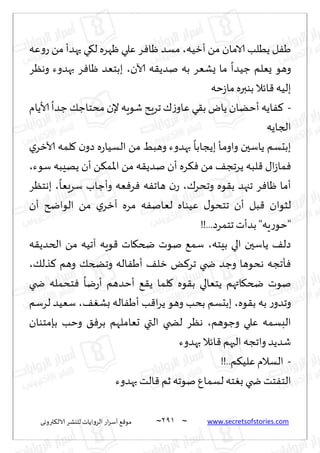 ~
‫ترووى‬٨‫الال‬ ‫لليكغ‬ ‫الغواًاث‬ ‫اع‬‫غ‬‫ؤؾ‬ ٘٢‫مى‬ 290 ~ www.secretsofstories.com
‫ؤزُه‬ ً‫م‬ ‫الامان‬ ‫ًُلب‬ ‫ل‬َٟ
،
‫ٖه‬‫و‬‫ع‬ ً‫م‬ ‫حهضؤ‬ ‫ي‬٩‫ل‬ ‫ْهغه‬ ‫ٖلي‬ ‫غ‬ٞ‫ْا‬ ‫مؿض‬
‫آلان‬ ‫ه‬٣ً‫نض‬ ‫به‬ ‫ٌكٗغ‬ ‫ما‬
ً
‫ظُضا‬ ‫ٌٗلم‬ ‫وهى‬
،
‫وهٓغ‬ ‫بهضوء‬ ‫غ‬ٞ‫ْا‬ ‫ببخٗض‬
‫خه‬‫ػ‬‫ما‬ ‫بىبره‬ ‫اثال‬٢ ‫بلُه‬
-
‫ألاًام‬
ً
‫ظضا‬٪‫مدخاظ‬ ‫إلن‬ ‫قىٍه‬ ‫جغٍذ‬٥‫ػ‬‫ٖاو‬ ‫ي‬٣‫ب‬ ‫ًاى‬‫ؤخًان‬ ‫اًه‬ٟ٦
‫الجاًه‬
‫ي‬‫آلازغ‬ ‫لمه‬٧ ‫ن‬‫صو‬ ‫ه‬‫ع‬‫الؿُا‬ ً‫م‬ ِ‫وهب‬ ‫بهضوء‬
ً
‫بًجابا‬ ‫ـإ‬‫م‬‫واو‬ ‫ًاؾحن‬ ‫ببدؿم‬
ً‫م‬ ‫ه‬٣ً‫نض‬ ‫ؤن‬ ‫غه‬٨ٞ ً‫م‬ ٠‫ًغجج‬ ‫لبه‬٢ ٫‫ا‬‫ػ‬‫ما‬ٞ
‫ؾىء‬ ‫ًهِبه‬ ‫ؤن‬ ً٨‫اإلام‬
،
٥‫وجدغ‬ ‫ىه‬٣‫ب‬ ‫ججهض‬ ‫غ‬ٞ‫ْا‬ ‫ؤما‬
،
ً
‫ؾغَٗا‬ ‫وؤظاب‬ ‫ٗه‬ٞ‫غ‬ٞ ‫ه‬ٟ‫هاج‬ ‫ن‬‫ع‬
،
‫بهخٓغ‬
‫ؤن‬ ‫الىاضر‬ ً‫م‬ ‫ي‬‫آزغ‬ ‫مغه‬ ‫ه‬ٟ‫لٗان‬ ‫ُٖىاه‬ ٫‫جخدى‬ ‫ؤن‬ ‫بل‬٢ ‫لشىان‬
!!...‫جخمغص‬ ‫بضؤث‬ "‫ٍه‬‫ع‬‫"خى‬
‫بِخه‬ ‫الي‬ ‫ًاؾحن‬ ٠‫صل‬
،
‫ه‬٣ً‫الخض‬ ً‫م‬ ‫آجُه‬ ‫ىٍه‬٢ ‫اث‬٩‫ضخ‬ ‫نىث‬ ٘‫ؾم‬
٪‫وجطخ‬ ‫اله‬َٟ‫ؤ‬ ٠‫زل‬ ٌ٦‫جغ‬ ‫ضخي‬ ‫وظض‬ ‫هدىها‬ ‫إججه‬ٞ
٪‫ظل‬٦ ‫وهم‬
،
‫ضخي‬ ‫خدمله‬ٞ
ً
‫يا‬‫ع‬‫ؤ‬ ‫ؤخضهم‬ ٘٣ً ‫لما‬٧ ‫ىه‬٣‫ب‬ ‫ًخٗالي‬ ‫اتهم‬٩‫ضخ‬ ‫نىث‬
‫ىه‬٣‫ب‬ ‫به‬ ‫ع‬‫وجضو‬
،
٠ٛ‫بك‬ ‫اله‬َٟ‫ؤ‬ ‫ب‬٢‫ا‬‫غ‬ً ‫وهى‬ ‫بدب‬ ‫ببدؿم‬
،
‫لغؾم‬ ‫ؾُٗض‬
‫وظىهم‬ ‫ٖلي‬ ‫البؿمه‬
،
‫بةمخىان‬ ‫وخب‬ ٤ٞ‫بغ‬ ‫حٗاملهم‬ ‫التي‬ ‫لطخي‬ ‫هٓغ‬
‫بهضوء‬ ‫اثال‬٢ ‫الحهم‬ ‫واججه‬ ‫قضًض‬
-
!!..‫م‬٨ُ‫ٖل‬ ‫الؿالم‬
‫زم‬ ‫نىجه‬ ٕ‫لؿما‬ ‫خه‬ٛ‫ب‬ ‫ضخي‬ ‫خذ‬ٟ‫الخ‬
‫بهضوء‬ ‫الذ‬٢
 