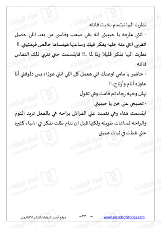 ~
‫ترووى‬٨‫الال‬ ‫لليكغ‬ ‫الغواًاث‬ ‫اع‬‫غ‬‫ؤؾ‬ ٘٢‫مى‬ 33 ~ www.secretsofstories.com
‫اثله‬٢ ‫بسبض‬ ‫جبدؿم‬ ‫الحها‬ ‫هٓغث‬
-
‫خهل‬ ‫اللي‬ ‫بٗض‬ ً‫م‬ ‫اسخي‬٢‫و‬ ‫نٗب‬ ‫ي‬٣‫ب‬ ‫اهه‬ ‫خبِبتي‬ ‫ًا‬ ‫ه‬ٞ‫ع‬‫ٖا‬ ‫اهتي‬
‫ا‬ ‫غبي‬٣‫اج‬
!!..‫همخُجي‬ٞ ‫زالو‬ ‫هُيؿاها‬ ‫وؾاٖتها‬ ِ
٪ُٞ ‫غ‬٨ًٟ ‫زلُه‬‫مىه‬ ‫هتي‬
‫اؽ‬٣‫الى‬ ٪‫طل‬ ‫جىهي‬ ‫ختي‬ ‫ابدؿمذ‬ٞ !!.. ‫إلاا‬ ‫إلاا‬‫و‬ ‫لُال‬٢ ‫غ‬٨ٟ‫ج‬ ‫الحها‬ ‫هٓغث‬
‫اثله‬٢
-
‫ؤها‬ ‫تي‬٢‫صلى‬ ‫بـ‬ ‫اه‬‫ػ‬‫ٖى‬ ‫اهتي‬ ‫اللي‬ ‫ل‬٧ ‫هٗمل‬ ‫اوي‬ ٥‫اوٖض‬ ‫مامي‬ ‫ًا‬ ‫خايغ‬
!!..‫جاح‬‫ع‬‫وؤ‬‫ؤهام‬‫ه‬‫ػ‬‫ٖاو‬
٫‫ى‬٣‫ج‬ ‫وهي‬ ‫امذ‬٢ ‫زم‬‫ظاء‬‫ع‬ ‫وظهه‬ ‫تهلل‬
-
‫ز‬ ‫ٖلي‬ ‫جهبخي‬
‫خبِبتي‬ ‫ًا‬ ‫حر‬
‫الىىم‬ ‫جغٍض‬ ‫ٗل‬ٟ‫بال‬ ‫هي‬ ‫اخه‬‫غ‬‫ب‬ ‫اف‬‫غ‬ٟ‫ال‬ ‫ٖلي‬ ‫جخمضص‬ ‫وهي‬ ‫هىاء‬ ‫ابدؿمذ‬
‫شحره‬٦ ‫اقُاء‬ ‫في‬ ‫غ‬٨ٟ‫ج‬ ‫ْلذ‬ ‫جىام‬ ‫ان‬ ‫بل‬٢ ‫جها‬٨‫ول‬ ‫َىٍله‬ ‫لؿاٖاث‬ ‫اخه‬‫غ‬‫وال‬
٤ُ‫ٖم‬ ‫زباث‬ ‫في‬‫ُذ‬ٚ ‫ختي‬
 