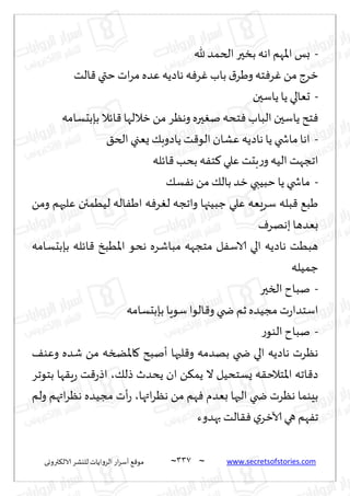 ~
‫ترووى‬٨‫الال‬ ‫لليكغ‬ ‫الغواًاث‬ ‫اع‬‫غ‬‫ؤؾ‬ ٘٢‫مى‬ 337 ~ www.secretsofstories.com
-
‫هلل‬‫الخمض‬ ‫بسحر‬ ‫اهه‬ ‫اإلاهم‬ ‫بـ‬
‫الذ‬٢ ‫ختي‬‫اث‬‫غ‬‫م‬ ‫ٖضه‬ ‫هاصًه‬ ‫ه‬ٞ‫غ‬ٚ‫باب‬ ١‫وَغ‬‫خه‬ٞ‫غ‬ٚ ً‫م‬‫زغط‬
-
‫ًاؾحن‬ ‫ًا‬ ‫حٗالي‬
‫بةبدؿامه‬ ‫اثال‬٢ ‫زاللها‬ ً‫م‬ ‫وهٓغ‬ ‫حره‬ٛ‫ن‬ ‫خده‬ٞ ‫الباب‬ ‫ًاؾحن‬ ‫خذ‬ٞ
-
٤‫الخ‬ ‫ٌٗجي‬ ٪‫ًاصوب‬ ‫ذ‬٢‫الى‬ ‫ٖكان‬ ‫هاصًه‬ ‫ًا‬ ‫ماشخي‬‫اها‬
‫اثله‬٢ ‫بدب‬ ‫ه‬ٟ‫خ‬٦ ‫ٖلي‬ ‫بدذ‬‫ع‬‫و‬‫الُه‬ ‫اججهذ‬
-
٪‫ؿ‬ٟ‫ه‬ ً‫م‬ ٪‫بال‬ ‫زض‬ ‫خبُبي‬ ‫ًا‬ ‫ماشخي‬
ً‫وم‬ ‫ٖلحهم‬ ‫لُُمئن‬ ‫اله‬َٟ‫ا‬ ‫ه‬ٞ‫غ‬ٛ‫ل‬ ‫واججه‬ ‫ظبُجها‬ ‫ٖلي‬ ‫ؾغَٗه‬ ‫بله‬٢ ٘‫َب‬
ٝ‫بههغ‬ ‫بٗضها‬
‫بةبدؿامه‬ ‫اثله‬٢ ‫اإلاُبش‬ ‫هدى‬ ‫مباقغه‬ ‫مخجهه‬ ‫ل‬ٟ‫الاؾ‬ ‫الي‬ ‫هاصًه‬ ‫هبُذ‬
‫ظمُله‬
-
‫السحر‬ ‫نباح‬
‫ؾىٍا‬‫الىا‬٢‫و‬ ‫ضخي‬ ‫زم‬‫مجُضه‬‫ث‬‫ع‬‫اؾخضا‬
‫بةبدؿامه‬
-
‫ع‬‫الىى‬‫نباح‬
٠‫وٖى‬ ‫قضه‬ ً‫م‬ ‫اإلاطسه‬٧ ‫ؤنبذ‬ ‫لبها‬٢‫و‬ ‫بهضمه‬ ‫ضخي‬ ‫الي‬ ‫هاصًه‬ ‫هٓغث‬
٪‫طل‬ ‫ًدضر‬ ‫ان‬ ً٨‫ًم‬ ‫ال‬ ‫ٌؿخدُل‬ ‫ه‬٣‫إلاخالخ‬‫ا‬ ‫اجه‬٢‫ص‬
،
‫بخىجغ‬ ‫ها‬٣ٍ‫ع‬ ‫ذ‬٢‫ع‬‫اط‬
‫اتها‬‫غ‬ٓ‫ه‬ ً‫م‬ ‫هم‬ٞ ‫بٗضم‬ ‫الحها‬ ‫ضخي‬ ‫هٓغث‬ ‫بِىما‬
،
‫ولم‬ ‫اتهم‬‫غ‬ٓ‫ه‬ ‫مجُضه‬ ‫ؤث‬‫ع‬
‫بهضوء‬ ‫الذ‬٣ٞ ‫ي‬‫آلازغ‬ ‫هي‬ ‫هم‬ٟ‫ج‬
 