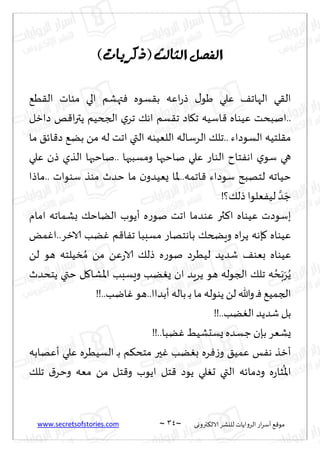 www.secretsofstories.com ~ 34 ‫ترووى‬٨‫الال‬ ‫لليكغ‬ ‫الغواًاث‬ ‫اع‬‫غ‬‫ؤؾ‬ ٘٢‫مى‬
~
‫انفصم‬
‫انثانث‬
(
‫ركرٌاخ‬
)
ُ٘٣‫ال‬ ‫مئاث‬ ‫الي‬ ‫تهكم‬ٞ ‫ؿىه‬٣‫ب‬ ‫اٖه‬‫ع‬‫ط‬ ٫‫َى‬ ‫ٖلي‬ ٠‫الهاج‬ ‫ي‬٣‫ال‬
‫ا‬٢ ‫ُٖىاه‬ ‫انبدذ‬..
‫صازل‬ ‫و‬٢‫ا‬‫ر‬‫ًت‬ ‫الجخُم‬ ‫ي‬‫جغ‬ ٪‫اه‬ ‫ؿم‬٣‫ج‬ ‫اص‬٩‫ج‬ ‫ؾُه‬
‫ما‬ ٤‫اث‬٢‫ص‬ ً٘‫ب‬ ً‫م‬ ‫له‬ ‫اجذ‬ ‫التي‬ ‫اللُٗىه‬ ‫الغؾاله‬ ٪‫جل‬.. ‫الؿىصاء‬ ‫لخُه‬٣‫م‬
‫ٖلي‬ ‫طن‬ ‫الظي‬ ‫ناخبها‬.. ‫ومؿببها‬ ‫ناخبها‬ ‫ٖلي‬ ‫الىاع‬ ‫خاح‬ٟ‫اه‬ ‫ي‬‫ؾى‬ ‫هي‬
‫ماطا‬.. ‫ؾىىاث‬ ‫مىظ‬ ‫خضر‬ ‫ما‬ ‫ن‬‫ٌُٗضو‬ ‫إلاا‬..‫اجمه‬٢ ‫ؾىصاء‬ ‫لخهبذ‬ ‫خُاجه‬
!‫؟‬٪‫طل‬ ‫ٗلىا‬ُٟ‫ل‬ َّ‫ض‬ َ‫ظ‬
‫ُٖىا‬ ‫بؾىصث‬
‫امام‬ ‫بكماجه‬ ٪‫الًاخ‬ ‫ؤًىب‬ ‫ه‬‫ع‬‫نى‬ ‫اجذ‬ ‫ٖىضما‬ ‫ثر‬٦‫ا‬ ‫ه‬
ٌ‫م‬ٚ‫ا‬..‫الازغ‬ ‫ًب‬ٚ ‫م‬٢‫ا‬ٟ‫ج‬ ‫مؿببا‬ ‫باهخهاع‬ ٪‫وٍطخ‬ ‫اه‬‫غ‬ً ‫ةهه‬٧ ‫ُٖىاه‬
ً‫ل‬ ‫هى‬ ‫سُلخه‬ ُ‫م‬ ً‫م‬ ًٖ‫ع‬‫الا‬ ٪‫طل‬ ‫ه‬‫ع‬‫نى‬ ‫لُُغص‬ ‫قضًض‬ ٠‫بٗى‬ ‫ُٖىاه‬
‫ًخدضر‬ ‫ختي‬ ‫ل‬٧‫إلاكا‬‫ا‬ ‫وَؿبب‬ ‫ًب‬ٌٛ ‫ان‬ ‫ًغٍض‬ ‫هى‬ ‫الجىله‬ ٪‫جل‬ ‫ه‬ ُ‫د‬َ‫ب‬َ‫غ‬ًُ
‫باله‬ ‫ـ‬‫ب‬ ‫ما‬ ‫ًىىله‬ ً‫ل‬ ‫وهللا‬ ‫ـ‬ٞ ُ٘‫الجم‬
!!..‫ايب‬ٚ ‫هى‬..‫ؤبضاا‬
!!..‫ًب‬ٛ‫ال‬ ‫قضًض‬ ‫بل‬
!!..‫ًبا‬ٚ ُِ‫ٌؿدك‬ ‫ظؿضه‬ ‫بةن‬ ‫ٌكٗغ‬
‫ؤٖهابه‬ ‫ٖلي‬ ‫الؿُُغه‬ ‫ـ‬‫ب‬ ‫م‬٨‫مخد‬ ‫حر‬ٚ ‫ًب‬ٛ‫ب‬ ‫غه‬ٞ‫ػ‬‫و‬ ٤ُ‫ٖم‬ ‫ـ‬ٟ‫ه‬ ‫ؤزظ‬
٪‫جل‬ ١‫وخغ‬ ‫مٗه‬ ً‫م‬ ‫خل‬٢‫و‬ ‫اًىب‬ ‫خل‬٢ ‫ًىص‬ ‫لي‬ٛ‫ح‬ ‫التي‬ ‫وصماثه‬ ‫ه‬‫ع‬‫شا‬
ُ
‫اإلا‬
 