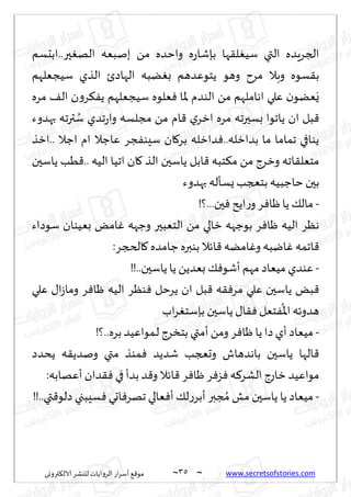~
‫ترووى‬٨‫الال‬ ‫لليكغ‬ ‫الغواًاث‬ ‫اع‬‫غ‬‫ؤؾ‬ ٘٢‫مى‬ 35 ~ www.secretsofstories.com
‫ابدؿم‬..‫حر‬ٛ‫اله‬ ‫بنبٗه‬ ً‫م‬ ‫واخضه‬ ‫ه‬‫ع‬‫بةقا‬ ‫ها‬٣‫ل‬ُٛ‫ؾ‬ ‫التي‬ ‫الجغٍضه‬
‫و‬ ‫مغح‬ ‫وبال‬ ‫ؿىه‬٣‫ب‬
‫ؾُجٗلهم‬ ‫الظي‬ ‫الهاصت‬ ‫ًبه‬ٛ‫ب‬ ‫ًخىٖضهم‬ ‫هى‬
‫مغه‬ ٠‫ال‬ ‫ن‬‫و‬‫غ‬٨ًٟ ‫ؾُجٗلهم‬ ‫ٗلىه‬ٞ ‫إلاا‬ ‫الىضم‬ ً‫م‬ ‫اهاملهم‬ ‫ٖلي‬ ‫ن‬‫ًٗى‬ٌَ
‫بهضوء‬ ‫ترجه‬ ُ
‫ؾ‬ ‫جضي‬‫ع‬‫وا‬ ‫مجلؿه‬ ً‫م‬ ‫ام‬٢ ‫ي‬‫ازغ‬ ‫مغه‬ ‫بؿحرجه‬ ‫ًاجىا‬ ‫ان‬ ‫بل‬٢
‫ازظ‬.. ‫اظال‬ ‫ام‬ ‫ٖاظال‬ ‫جغ‬ٟ‫ؾِى‬ ‫ان‬٧‫بغ‬ ‫ضازله‬ٞ..‫بضازله‬ ‫ما‬ ‫جماما‬ ‫ًىافي‬
‫ًاؾحن‬ ‫ابل‬٢ ‫خبه‬٨‫م‬ ً‫م‬ ‫وزغط‬ ‫اجه‬٣‫مخٗل‬
‫ًاؾحن‬ ‫ُب‬٢.. ‫الُه‬ ‫اجُا‬ ‫ان‬٧ ‫الظ‬
‫بهضوء‬ ‫ٌؿإله‬‫بخعجب‬‫خاظبُه‬ ‫بحن‬
-
!‫؟‬...‫حن‬ٞ ‫اًذ‬‫ع‬‫و‬‫غ‬ٞ‫ْا‬‫ًا‬ ٪‫مال‬
‫ؾىصاء‬ ‫بُٗىان‬ ٌ‫ام‬ٚ ‫وظهه‬ ‫الخٗبحر‬ ً‫م‬ ‫زالي‬ ‫بىظهه‬ ‫غ‬ٞ‫ْا‬ ‫الُه‬ ‫هٓغ‬
:‫الدجغ‬٧ ‫ظامضه‬‫بىبره‬ ‫اثال‬٢ ‫امًه‬ٚ‫و‬ ‫ايبه‬ٚ ‫اجمه‬٢
-
!!..‫ًاؾحن‬ ‫ًا‬ ًً‫بٗض‬ ٪ٞ‫ؤقى‬ ‫مهم‬ ‫مُٗاص‬ ‫ٖىضي‬
‫ه‬٣ٞ‫مغ‬ ‫ٖلي‬ ‫ًاؾحن‬ ٌ‫ب‬٢
‫ٖلي‬ ٫‫ا‬‫ػ‬‫وما‬ ‫غ‬ٞ‫ْا‬ ‫الُه‬ ‫ىٓغ‬ٞ ‫ًغخل‬ ‫ان‬ ‫بل‬٢
‫اب‬‫غ‬ٛ‫بةؾخ‬ ‫ًاؾحن‬ ٫‫ا‬٣ٞ ‫خٗل‬ٟ
ُ
‫اإلا‬‫هضوثه‬
-
!‫؟‬..‫بغه‬‫ـمىاُٖض‬‫ل‬ ‫بخسغط‬ ‫ؤمتي‬ ً‫وم‬ ‫غ‬ٞ‫ْا‬‫ًا‬ ‫صا‬‫ؤي‬ ‫مُٗاص‬
‫ًدضص‬ ‫ه‬٣ً‫ونض‬ ‫متي‬ ‫مىظ‬ٞ ‫قضًض‬ ‫وحعجب‬ ‫باهضهاف‬ ‫ًاؾحن‬ ‫الها‬٢
:‫ؤٖهابه‬ ‫ضان‬٣ٞ ‫في‬‫بضؤ‬ ‫ض‬٢‫و‬ ‫اثال‬٢ ‫غ‬ٞ‫ْا‬ ‫غ‬ٞ‫ؼ‬ٞ ‫ه‬٦‫الكغ‬ ‫زاعط‬ ‫مىاُٖض‬
-
‫ًاؾحن‬ ‫ًا‬ ‫مُٗاص‬
!!..‫تي‬٢‫صلى‬ ‫ؿِبجي‬ٞ ‫احي‬ٞ‫جهغ‬‫ٗالي‬ٞ‫ؤ‬ ٪‫ل‬‫ع‬‫ؤبغ‬‫جبر‬ ُ‫م‬‫مل‬
 