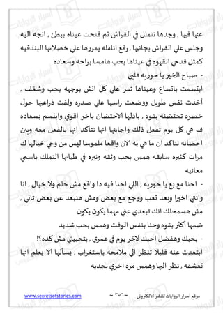 www.secretsofstories.com ~ 356 ‫ترووى‬٨‫الال‬ ‫لليكغ‬ ‫الغواًاث‬ ‫اع‬‫غ‬‫ؤؾ‬ ٘٢‫مى‬
~
‫الُه‬ ‫اججه‬ , ‫ببُئ‬ ‫ُٖىاه‬ ‫خدذ‬ٞ ‫زم‬ ‫اف‬‫غ‬ٟ‫ال‬ ‫في‬ ‫جخملل‬ ‫وظضها‬ , ‫حها‬ٞ ‫ٖجها‬
‫ُه‬٢‫البىض‬ ‫زهالتها‬ ‫ٖلي‬ ‫ها‬‫ع‬‫ًمغ‬ ‫اهامله‬ ٘ٞ‫ع‬ , ‫بجاهبها‬ ‫اف‬‫غ‬ٟ‫ال‬ ‫ٖلي‬ ‫وظلـ‬
‫وؾٗاصه‬ ‫اخه‬‫غ‬‫ب‬ ‫هامؿا‬ ‫بدب‬ ‫ُٖىاها‬ ‫في‬‫هىه‬٣‫ال‬ ‫ضحي‬٢ ‫مشل‬٦
-
‫لبي‬٢ ‫ٍه‬‫ع‬‫خى‬‫ًا‬ ‫السحر‬‫نباح‬
ُٖ‫و‬ ٕ‫باحؿا‬ ‫ابدؿمذ‬
, ٠ٛ‫وق‬ ‫بدب‬ ‫بىظهه‬ ‫اول‬ ‫ل‬٧ ‫ٖلي‬ ‫جمغ‬ ‫ىاها‬
٫‫خى‬ ‫اٖحها‬‫ع‬‫ط‬ ‫ذ‬ٟ‫ول‬ ‫ه‬‫ع‬‫نض‬ ‫ٖلي‬ ‫اؾها‬‫ع‬ ‫يٗذ‬‫و‬‫و‬ ‫َىٍل‬ ‫ـ‬ٟ‫ه‬ ‫ؤزظث‬
‫بؿٗاصه‬ ‫وابدؿم‬ ‫ي‬‫ى‬٢‫ا‬ ‫بازغ‬ ‫الاخخًان‬ ‫باصلها‬ , ‫ىه‬٣‫ب‬ ‫جدخًىه‬ ‫زهغه‬
‫وبحن‬ ‫مٗه‬ ‫ٗل‬ٟ‫بال‬ ‫اجها‬ ‫ض‬٦‫جخإ‬ ‫اجها‬ ‫واظابتها‬ ٪‫طل‬ ‫ٗل‬ٟ‫ج‬ ‫ًىم‬ ‫ل‬٧ ‫هي‬ ٝ
‫لِـ‬ ‫ملمىؾا‬ ‫ٗا‬٢‫وا‬ ‫الان‬ ‫به‬ ‫هي‬ ‫ما‬ ‫ان‬ ‫ض‬٦‫جخا‬ ‫اخًاهه‬
٥ ‫زُالها‬ ‫وحي‬ ً‫م‬
‫باؾمي‬ ٪‫الخمل‬ ‫َُاتها‬ ‫في‬ ‫وهبره‬ ‫ه‬٣‫وز‬ ‫بدب‬ ‫همـ‬ ‫ه‬٣‫ؾاب‬ ‫شحره‬٦ ‫اث‬‫غ‬‫م‬
‫مٗاهُه‬
-
‫اها‬ , ٫‫زُا‬ ‫وال‬ ‫خلم‬ ‫مل‬ ٘٢‫وا‬ ‫صا‬ ‫ُه‬ٞ ‫اخىا‬ ‫اللي‬ , ‫ٍه‬‫ع‬‫خى‬ ‫ًا‬ ٘‫ب‬ ٘‫م‬ ‫اخىا‬
, ‫جاوي‬ ٌٗ‫ب‬ ًٖ ‫هىبٗض‬ ‫ومل‬ ٌٗ‫ب‬ ٘‫م‬ ٘‫ظ‬‫و‬‫و‬ ‫حٗب‬ ‫وبٗض‬ ‫ا‬‫ر‬‫ازح‬ ‫واهتي‬
‫ن‬‫ى‬٩ً ‫ن‬‫ى‬٩ً ‫مهما‬ ‫ٖجي‬ ‫جبٗضي‬ ٪‫اه‬٪‫هؿمدل‬‫مل‬
‫ث‬٦‫ؤ‬ ‫يمها‬
‫قضًض‬‫بدب‬ ‫وهمـ‬ ‫ذ‬٢‫الى‬ ‫ـ‬ٟ‫بى‬ ‫وخىا‬ ‫ىه‬٣‫ب‬ ‫ر‬
-
!‫ضه؟‬٦ ‫مل‬ ‫بخدبُجي‬ , ‫ي‬‫ٖمغ‬ ‫في‬‫ًىم‬ ‫الزغ‬٪‫اخب‬ ‫ًل‬ٟ‫وه‬٪‫بدب‬
‫اجها‬ ‫ٌٗلم‬ ‫الا‬ ‫ٌؿإلها‬ , ‫اب‬‫غ‬ٛ‫باؾخ‬ ‫مالمده‬ ‫الي‬ ‫جىٓغ‬ ‫لُال‬٢ ‫ٖىه‬ ‫ابخٗضث‬
‫بجضًه‬ ‫ي‬‫ازغ‬‫مغه‬‫وهمـ‬ ‫الحها‬ ‫هٓغ‬ , ‫ه‬٣‫حٗك‬
 