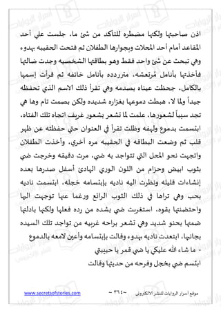 www.secretsofstories.com ~ 364 ‫ترووى‬٨‫الال‬ ‫لليكغ‬ ‫الغواًاث‬ ‫اع‬‫غ‬‫ؤؾ‬ ٘٢‫مى‬
~
‫ما‬ ‫شخئ‬ ً‫م‬ ‫ض‬٦‫للخإ‬ ‫مًُغه‬ ‫جها‬٨‫ول‬ ‫ناخبتها‬ ‫اطن‬
،
‫ؤخض‬ ‫ٖلي‬ ‫ظلؿذ‬
‫بهضوء‬ ‫ُبه‬٣‫الخ‬ ‫خدذ‬ٞ ‫زم‬ ‫الن‬ُٟ‫ال‬ ‫ها‬‫ع‬‫وبجىا‬ ‫املخالث‬ ‫ؤخض‬ ‫ؤمام‬ ‫اٖض‬٣‫اإلا‬
‫يالتها‬ ‫وظضث‬ ‫الصسهُه‬ ‫تها‬٢‫بُا‬ ‫وهى‬ ِ٣ٞ ‫واخض‬ ‫شخئ‬ ًٖ ‫جبدض‬ ‫وهي‬
‫بإه‬ ‫إزظتها‬ٞ
‫غحٗكه‬ ُ‫م‬ ‫امل‬
،
‫بؾمها‬ ‫ؤث‬‫غ‬٢ ‫زم‬ ‫ه‬ٟ‫زاث‬ ‫بإهامل‬ ‫مترعصصه‬
‫امل‬٩‫بال‬
،
‫ٓه‬ٟ‫جد‬ ‫الظي‬ ‫الاؾم‬ ٪‫طل‬ ‫ؤ‬‫غ‬٣‫ج‬ ‫وهي‬ ‫بهضمه‬ ‫ُٖىاه‬ ‫جخٓذ‬
‫ال‬ ‫إلاا‬‫و‬
ً
‫ظُضا‬
،
‫هي‬ ‫وها‬ ‫جام‬ ‫بهمذ‬ ً٨‫ول‬ ‫قضًضه‬ ‫ه‬‫ع‬‫ا‬‫ؼ‬ٛ‫ب‬ ‫صمىٖها‬ ‫هبُذ‬
‫ها‬‫ع‬‫لكٗى‬
ً
‫ؾببا‬ ‫ججض‬
،
‫خاه‬ٟ‫ال‬ ٪‫جل‬ ‫اججاه‬ ٠ٍ‫غ‬ٚ ‫ع‬‫بكٗى‬ ‫حكٗغ‬ ‫إلاا‬ ‫ٖلمذ‬
،
‫ؤ‬‫غ‬٣‫ج‬ ‫وْلذ‬ ‫ه‬ٟ‫وله‬ ٕ‫بضمى‬ ‫ابدؿمذ‬
‫ْهغ‬ ًٖ ‫ٓخه‬ٟ‫خ‬ ‫ختي‬ ‫الٗىىان‬ ‫في‬
‫ي‬‫آزغ‬ ‫مغه‬ ‫ُبه‬٣‫الخ‬ ‫في‬ ‫ه‬٢‫البُا‬ ‫ويٗذ‬ ‫زم‬ ‫لب‬٢
،
‫الن‬ُٟ‫ال‬ ‫وؤزظث‬
‫ضخي‬ ‫به‬ ‫جخىاظض‬ ‫التي‬ ‫املخل‬ ‫هدى‬ ‫واججهذ‬
،
‫ضخي‬ ‫وزغظذ‬ ‫ه‬٣ُ٢‫ص‬ ‫مغث‬
‫بٗضه‬ ‫ها‬‫ع‬‫نض‬ ‫ل‬ٟ‫ؤؾ‬ ‫الهاصت‬ ‫ي‬‫ع‬‫الى‬ ‫ن‬‫اللى‬ ً‫م‬ ‫ام‬‫ؼ‬‫وخ‬ ٌُ‫اب‬ ‫بشىب‬
‫زجله‬ ‫بةبدؿامه‬ ‫هاصًه‬ ‫الُه‬ ‫وهٓغث‬ ‫لُله‬٢ ‫بوكاءاث‬
،
‫هاصًه‬ ‫ابدؿمذ‬
‫و‬ ‫بدب‬
‫الحها‬ ‫جىظهذ‬ ‫ٖجها‬ ‫ما‬ٚ‫ع‬‫و‬ ٘‫اج‬‫غ‬‫ال‬ ‫الشىب‬ ٪‫طل‬ ‫في‬ ‫اها‬‫غ‬‫ج‬ ‫هي‬
‫ىه‬٣‫ب‬ ‫واخخًىتها‬
،
‫باصلتها‬ ‫جها‬٨‫ول‬ ‫ٗلها‬ٞ ‫صه‬‫ع‬ ً‫م‬ ‫بكضه‬ ‫ضخي‬ ‫غبذ‬ٛ‫اؾخ‬
‫الؿُضه‬ ٪‫جل‬ ‫جىاظض‬ ً‫م‬ ‫غبُه‬ٚ ‫اخه‬‫غ‬‫ب‬ ‫حكٗغ‬ ‫وهي‬ ‫قضًض‬ ‫بدىى‬ ‫يمتها‬
‫بجاهبها‬
،
ٕ‫بالضمى‬‫المٗه‬ ‫وؤٖحن‬ ‫بةبدؿامه‬ ‫الذ‬٢‫و‬ ‫بهضوء‬ ‫هاصًه‬‫ابخٗضث‬
-
‫ًا‬ ‫ي‬٩ُ‫ٖل‬ ‫هللا‬ ‫قاء‬ ‫ما‬
‫خبِبتي‬‫ًا‬ ‫مغ‬٢ ‫ضخي‬
‫الذ‬٢‫و‬ ‫خضًثها‬ً‫م‬ ‫غخه‬ٞ‫و‬ ‫بصجل‬ ‫ضخي‬ ‫ابدؿم‬
 