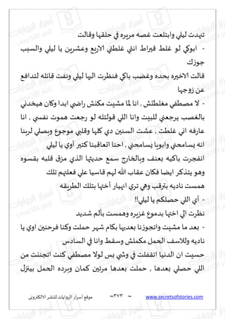 ~
‫ترووى‬٨‫الال‬ ‫لليكغ‬ ‫الغواًاث‬ ‫اع‬‫غ‬‫ؤؾ‬ ٘٢‫مى‬ 373 ~ www.secretsofstories.com
‫الذ‬٢‫و‬ ‫ها‬٣‫خل‬ ‫في‬ ‫مغٍغه‬ ‫هه‬ٚ ‫وابخلٗذ‬ ‫لُلي‬ ‫ججهضث‬
-
‫لُل‬ ‫ًا‬ ًٍ‫وٖكغ‬ ٘‫ب‬‫ع‬‫الا‬ ‫لُتي‬ٚ ‫اهتي‬ ٍ‫ا‬‫ر‬‫ح‬٢ ِ‫ل‬ٚ ‫لى‬ ‫ي‬٧‫ابى‬
‫والؿبب‬ ‫ي‬
٥‫ػ‬‫ظى‬
٘ٞ‫لخضا‬ ‫اثله‬٢ ‫ذ‬ٟ‫وه‬ ‫لُلي‬ ‫الحها‬ ‫ىٓغث‬ٞ ‫ي‬٧‫با‬ ‫ًب‬ٚ‫و‬ ‫بدضه‬ ‫الازحره‬ ‫الذ‬٢
‫ظها‬‫و‬‫ػ‬ ًٖ
-
‫هُسضوي‬ ‫ان‬٧‫و‬‫ابضا‬‫اضخي‬‫ع‬ ‫يل‬٨‫م‬ ‫مكِذ‬ ‫إلاا‬ ‫اها‬ , ‫لُدل‬ٛ‫م‬ ‫ي‬ُٟ‫مه‬ ‫ال‬
‫اها‬ , ‫سخي‬ٟ‫ه‬ ‫همىث‬ ‫ظٗذ‬‫ع‬ ‫لى‬ ‫ىلخله‬٢ ‫اللي‬ ‫واها‬ ‫للبِذ‬ ‫ًغظٗجي‬ ‫هب‬ٛ‫بال‬
ٕ‫مىظى‬ ‫لبي‬٢‫و‬ ‫لها‬٧ ‫صي‬ ‫الؿىحن‬ ‫ٖكذ‬ , ‫لُذ‬ٚ ‫اوي‬ ‫ه‬ٞ‫ع‬‫ٖا‬
‫لغبىا‬ ‫وبهلي‬
‫لُلي‬ ‫ًا‬ ‫ي‬‫ؤو‬‫خحر‬٦ ‫بىا‬٢‫احٗا‬ ‫اخىا‬, ‫ٌؿامدجي‬ ‫وابىٍا‬‫ٌؿامدجي‬ ‫اهه‬
‫ؿىه‬٣‫ب‬ ‫لبه‬٢ ١‫مؼ‬ ‫الظي‬ ‫خضًثها‬ ٘‫ؾم‬ ‫وبالساعط‬ ٠‫بٗى‬ ‫ُه‬٦‫با‬ ‫جغث‬ٟ‫اه‬
٪‫جل‬ ‫ٗلتهم‬ٞ ‫ٖلي‬ ‫اؾُا‬٢ ‫لهم‬‫هللا‬ ‫اب‬٣ٖ ‫ان‬٩ٞ‫اًًا‬‫غ‬٦‫ًخظ‬ ‫وهى‬
‫ه‬٣ٍ‫الُغ‬٪‫بخل‬ ‫ؤزتها‬‫اجهُاع‬‫ي‬‫جغ‬ ‫وهي‬ ‫ب‬٢‫بتر‬ ‫هاصًه‬ ‫همؿذ‬
-
‫ًا‬ ‫م‬٨‫خهل‬ ‫اللي‬ ‫ؤي‬
!!‫لُلي‬
‫قضًض‬ ‫بإلم‬ ‫وهمؿذ‬ ‫ؼٍغه‬ٕٚ‫بضمى‬ ‫ازتها‬‫الي‬ ‫هٓغث‬
-
‫ًا‬ ‫ي‬‫او‬ ‫غخىحن‬ٞ ‫ىا‬٦‫و‬ ‫خملذ‬ ‫قهغ‬ ‫ام‬٩‫ب‬ ‫بٗضحها‬ ‫ها‬‫ػ‬‫واججى‬ ‫مكِذ‬ ‫ما‬ ‫بٗض‬
‫الؿاصؽ‬ ‫في‬‫واها‬ ِ٣‫وؾ‬ ‫ملل‬٨‫م‬ ‫الخمل‬ ٠‫ولالؾ‬ ‫هاصًه‬
ً‫م‬ ‫اججىيذ‬ ‫ىذ‬٦ ‫ي‬ُٟ‫مه‬ ‫لىال‬ ‫بـ‬ ‫وشخي‬ ‫في‬ ‫لذ‬ٟ٣‫اج‬ ‫الضهُا‬ ‫ان‬ ‫خؿِذ‬
‫مان‬٦ ‫مغجحن‬ ‫بٗضها‬ ‫خملذ‬ , ‫بٗضها‬ ‫خهلي‬ ‫اللي‬
٫‫بُجز‬ ‫الخمل‬ ‫وبغصه‬
 