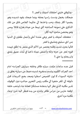 ~
‫ترووى‬٨‫الال‬ ‫لليكغ‬ ‫الغواًاث‬ ‫اع‬‫غ‬‫ؤؾ‬ ٘٢‫مى‬ 43 ~ www.secretsofstories.com
-
!!..‫جغ‬ٞ ‫ًا‬ ٪‫ؤمىِخ‬ ٪‫ل‬٣٣‫اخ‬‫زلُجي‬ ‫تي‬٢‫وصلى‬
‫وهى‬ ‫قضًضه‬ ‫ىه‬٣‫ب‬ ٪‫ضخ‬ ‫بِىما‬ ‫ه‬٣‫بٗى‬ ‫اؾها‬‫ع‬ ‫وصؾذ‬ ‫بصجل‬ ‫ذ‬٨‫ضخ‬
٪‫جل‬ ً‫م‬ ١‫ا‬ٞ..‫السام‬ ‫ٖاإلاهما‬ ‫الي‬ ‫وازظها‬ ‫وخب‬ ٪‫بخمل‬ ‫تر‬٦‫ا‬ ‫ًًمها‬
‫بهمـ‬ ‫اثال‬٢ ‫ه‬‫ع‬‫ا‬‫ؼ‬ٛ‫ب‬ ‫ُٖىاه‬ ً‫م‬ ِ‫تهب‬ ‫التي‬ ‫الؿازىه‬ ‫صمىٖه‬ ‫ٖلي‬ ‫ي‬‫غ‬٦‫الظ‬
‫مىا‬ ًً‫ًدخ‬ ‫وهى‬
:‫ثر‬٦‫ؤ‬ ‫الُه‬‫متها‬
-
‫الضهُا‬ ‫في‬ ‫لحن‬َٟ ‫وؤظمل‬ ‫ؤخلي‬ ‫ٖىضها‬ ‫ي‬٣‫وب‬ ‫جغ‬ٞ ‫ًا‬ ٪‫ؤمىِخ‬ ٪‫خل‬٣٣‫خ‬
‫جغ‬ٞ‫ًا‬ ‫ومكُتي‬ ‫ؾبدُجي‬‫اهتي‬ ‫بـ‬
‫ججهُضه‬ ٤‫اَل‬ ‫به‬ ‫ٌكٗغ‬ ‫الظي‬ ‫الالم‬ ً‫م‬ ‫ٌٗخهغ‬ ‫لبه‬٢‫و‬ ‫قضًض‬ ‫ن‬‫بدؼ‬ ‫الها‬٢
‫ًخمجي‬ ٤ُ‫ٖم‬ ‫باث‬
ُ
‫ز‬ ‫في‬ ‫طاهبا‬ ‫ُٖىاه‬ ٌ‫م‬ٚ‫وؤ‬ ‫واإلاه‬ ‫خؼهه‬ ًٖ ‫حٗبر‬ ‫ىٍه‬٢
!!..‫ختي‬‫بها‬ ‫ًدلم‬ ‫وان‬
*****
****
‫امام‬ ‫اؾه‬‫غ‬‫الخ‬ ‫جحن‬‫ع‬‫ؾُا‬ ‫ه‬ٟ‫وزل‬ ‫غ‬ٞ‫ْا‬ ‫ه‬‫ع‬‫ؾُا‬ ‫ذ‬ُٟ‫ن‬ ‫ؾاٖاث‬ ‫ٖضه‬ ‫بل‬٢
‫ع‬‫ػ‬ ٤‫ل‬ٌٛ ‫جه‬‫ع‬‫ؾُا‬ ً‫م‬ ِ‫هب‬ ‫قضًضه‬ ‫بسسغٍه‬ ‫ًبدؿم‬ ‫بحره‬٨‫ال‬ ‫اثض‬‫غ‬‫الج‬ ‫اخض‬
‫بل‬٢ ‫ظاث‬‫ع‬‫الض‬ ً٘‫ب‬ ‫ونٗض‬ ‫لها‬ٟ‫اؾ‬ ‫مُو‬٣‫ال‬ ‫ن‬‫لى‬ ‫ـ‬٦ ‫الؿىصاء‬ ‫ترجه‬ ُ
‫ؾ‬
ٝ‫ى‬٢‫الى‬ ‫ن‬‫صو‬ ‫مباقغه‬ ‫الخدغٍغ‬ ‫ثِـ‬‫ع‬ ‫خب‬٨‫م‬ ‫الي‬ ‫مخجها‬ ‫غ‬٣‫اإلا‬ ‫الي‬ ‫ه‬ٞ‫صلى‬
‫ال‬ ‫خبه‬٨‫م‬ ‫إلاضًغ‬
‫ه‬ٟ‫زل‬ ‫لُظهب‬ ‫ظاء‬ ‫ٗلخه‬ٞ ‫ا‬‫غ‬٨‫مؿدى‬ ‫بضهكه‬ ‫الحها‬ ‫هٓغ‬ ‫ظي‬
‫وٖاص‬ ‫ا‬‫ع‬‫قؼ‬ ‫الُه‬ ‫ىٓغ‬ٞ ‫ًضه‬ ً‫م‬ ‫ه‬‫ع‬‫بةقا‬ ‫غ‬ٞ‫ْا‬ ‫اؽ‬‫غ‬‫خ‬ ً‫م‬ ‫ؽ‬‫ع‬‫خا‬ ‫ه‬ٟ٢‫او‬
‫ي‬‫آزغ‬ ‫مغه‬ ‫خبه‬٨‫إلا‬
 