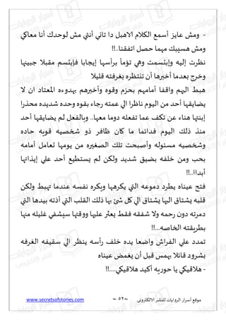 www.secretsofstories.com ~ 52 ‫ترووى‬٨‫الال‬ ‫لليكغ‬ ‫الغواًاث‬ ‫اع‬‫غ‬‫ؤؾ‬ ٘٢‫مى‬
~
-
‫الا‬ ‫الم‬٨‫ال‬ ٘‫ؤؾم‬ ‫ٖاًؼ‬ ‫ومل‬
‫ي‬٧‫مٗا‬ ‫ؤها‬ ٥‫لىخض‬ ‫مل‬ ‫ؤهتي‬ ‫جاوي‬ ‫صا‬ ‫هبل‬
!!..‫ىا‬٣ٟ‫اج‬ ‫خهل‬ ‫مهما‬ ٪‫هؿِب‬ ‫ومل‬
‫ظبُجها‬ ‫بال‬٣‫م‬ ‫ةبدؿم‬ٞ ‫بًجابا‬ ‫ؤؾها‬‫غ‬‫ب‬ ‫جامإ‬ ‫وهي‬ ‫وببدؿمذ‬ ‫بلُه‬ ‫هٓغث‬
‫لُال‬٢‫خه‬ٞ‫غ‬ٛ‫ب‬ ‫جيخٓغه‬ ‫ؤن‬ ‫ؤزبرها‬‫بٗضما‬ ‫وزغط‬
‫ال‬ ‫ان‬ ‫اإلاٗخاص‬ ‫بهضوءه‬ ‫وؤزبرهم‬ ‫ىه‬٢‫و‬ ‫بدؼم‬ ‫ؤمامهم‬ ‫ا‬ٟ٢‫وا‬ ‫الحهم‬ ِ‫هب‬
‫ا‬‫غ‬ْ‫ها‬ ‫الُىم‬ ً‫م‬ ‫ؤخض‬ ‫ها‬٣ً‫ًًا‬
‫ا‬‫ع‬‫مدظ‬ ‫قضًضه‬ ‫وخضه‬ ‫ىه‬٣‫ب‬ ‫ظاء‬‫ع‬ ‫ٖمخه‬ ‫الي‬
‫ؤخض‬ ‫ها‬٣ً‫ًًا‬ ‫لم‬ ‫ٗل‬ٟ‫وبال‬ ..‫مٗها‬ ‫صوما‬ ‫ٗله‬ٟ‫ج‬ ‫ٖما‬ ٠٨‫ج‬ ًٖ ‫هىاء‬ ‫ببىتها‬
‫خاصه‬ ‫ىٍه‬٢ ‫شسهُه‬ ‫طو‬ ‫غ‬ٞ‫ْا‬ ‫ان‬٧ ‫ما‬ ‫ضاثما‬ٞ ‫الُىم‬ ٪‫طل‬ ‫مىظ‬
‫ؤمامه‬ ‫حٗامل‬ ‫ًىمها‬ ً‫م‬ ‫حره‬ٛ‫اله‬ ٪‫جل‬ ‫وؤنبدذ‬ ‫مؿئىله‬ ‫وشسهُه‬
‫بًظ‬ ‫ٖلي‬ ‫ؤخض‬ ُُ٘‫ٌؿخ‬ ‫لم‬ ً٨‫ول‬ ‫قضًض‬ ٤ًُ‫ب‬ ‫ه‬ٟ‫زل‬ ً‫وم‬ ‫بدب‬
‫ائها‬
!!..‫ؤبضاا‬
ً٨‫ول‬ ِ‫تهب‬ ‫ٖىضما‬ ‫ؿه‬ٟ‫ه‬ ‫غه‬٨ٍ‫و‬ ‫غهها‬٨ً ‫التي‬ ‫صمىٖه‬ ‫ًُغص‬ ‫ُٖىاه‬ ‫خذ‬ٞ
‫التي‬ ‫بُضها‬ ‫ؤطجه‬ ‫التي‬ ‫لب‬٣‫ال‬ ٪‫طل‬ ‫بها‬ ‫شخئ‬ ‫ل‬٧ ‫الي‬ ١‫ٌكخا‬ ‫الحها‬ ١‫ٌكخا‬ ‫لبه‬٢
‫مجها‬ ‫لُله‬ٚ ‫ي‬ٟ‫ؾِك‬ ‫تها‬٢‫و‬‫و‬ ‫ٖلحها‬ ‫ٌٗثر‬ ِ٣ٞ ‫ه‬٣ٟ‫ق‬ ‫وال‬ ‫خمه‬‫ع‬ ‫ن‬‫صو‬ ‫صمغجه‬
!!...‫السانه‬ ‫خه‬٣ٍ‫بُغ‬
٠‫زل‬ ‫ًضه‬ ‫وايٗا‬ ‫اف‬‫غ‬ٟ‫ال‬ ‫ٖلي‬ ‫جمضص‬
‫ه‬ٞ‫غ‬ٛ‫ال‬ ‫ه‬ُٟ٣‫ؾ‬ ‫الي‬ ‫ًىٓغ‬ ‫ؤؾه‬‫ع‬
‫ُٖىاه‬ ٌ‫م‬ٌٛ ‫ؤن‬ ‫بل‬٢ ‫بهمـ‬ ‫اثال‬٢ ‫ص‬‫و‬‫بكغ‬
-
!!....‫ي‬٩ُ٢‫هال‬ ‫ُض‬٦‫ؤ‬ ‫ٍه‬‫ع‬‫خى‬ ‫ًا‬ ‫ي‬٩ُ٢‫هال‬
 