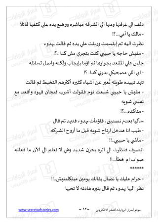 www.secretsofstories.com ~ 92 ‫ترووى‬٨‫الال‬ ‫لليكغ‬ ‫الغواًاث‬ ‫اع‬‫غ‬‫ؤؾ‬ ٘٢‫مى‬
~
‫اثال‬٢ ‫ها‬ٟ‫خ‬٦ ‫ٖلي‬ ‫ًضه‬ ٘‫ي‬‫و‬‫و‬ ‫مباقغه‬‫ه‬ٞ‫الكغ‬‫الي‬‫ومجها‬‫تها‬ٞ‫غ‬ٚ‫الي‬ ٠‫صل‬
-
!‫؟‬...‫ؤمي‬‫ًا‬ ٪‫مال‬
‫بهضوء‬ ‫الذ‬٢ ‫زم‬ ‫ًضه‬ ‫ٖلي‬ ‫بدذ‬‫ع‬‫و‬‫ببدؿمذ‬ ‫زم‬ ‫الُه‬ ‫هٓغث‬
-
!‫؟‬..‫ضا‬٦ ‫مل‬ ‫ي‬‫بخجغ‬ ‫ىذ‬٦ ‫خبُبي‬‫ًا‬ ‫خاظه‬ ‫ِل‬ٟ‫م‬
‫حؿاثل‬ ‫وانل‬‫ىه‬٨‫ول‬ ‫بةًجاب‬‫ائما‬ ‫زم‬ ‫ها‬‫ع‬‫بجىا‬ ‫ٗض‬٣‫اإلا‬‫ٖلي‬ ‫ظلـ‬
‫ه‬
-
!‫؟‬..‫ضا‬٦ ‫ي‬‫بضع‬ ‫ي‬٩ُ‫مصخ‬‫اللي‬‫اي‬
‫الذ‬٢ ‫زم‬ ِ‫الخسب‬ ‫ثرهم‬٦‫ؤ‬ ‫شحره‬٦‫ؤقُاء‬ ًٖ ‫ٗبر‬
ُ
‫ح‬ ‫َىٍله‬ ‫ججهُضه‬ ‫ججهض‬
-
٘‫م‬ ‫ٗض‬٢‫وؤ‬ ‫هىه‬٢ ‫ىجان‬ٞ ‫ؤقغب‬ ‫ىلذ‬٣ٞ ‫هىم‬ ‫قبٗذ‬ ‫خبُبي‬ ‫ًا‬ ‫ِل‬ٟ‫م‬
‫قىٍه‬ ‫سخي‬ٟ‫ه‬
-
!‫؟‬...‫ضه‬٦‫مخإ‬
٤ً‫جهض‬ ‫بٗضم‬ ‫ؾإلها‬
،
٫‫ا‬٢ ‫زم‬ ‫خجهض‬ٞ ‫بهضوء‬ ‫ائمإث‬ٞ
-
‫ا‬‫ح‬‫و‬‫ؤع‬‫ما‬ ‫بل‬٢ ‫قىٍه‬ ‫جاح‬‫ع‬‫ا‬‫هضزل‬‫اها‬‫َُب‬
.‫ه‬٦‫لكغ‬
-
!!..‫خبُبي‬‫ًا‬ ‫ماشخي‬
‫ٗلخه‬ٞ ‫ما‬ ‫آلان‬ ‫الي‬ ‫حٗلم‬ ‫ال‬ ‫وهي‬ ‫قضًض‬ ‫ن‬‫بدؼ‬ ‫آزغه‬ ‫الي‬ ‫ىٓغث‬ٞ ٝ‫اههغ‬
!!...‫زُإ‬ ‫ام‬ ‫نىاب‬
******
-
!!..‫لمىِل‬٩‫مبخ‬ ‫ًىمحن‬ ٪‫ال‬٣‫ب‬ ٫‫هًا‬‫ًا‬ ٪ُ‫ٖل‬ ‫ام‬‫غ‬‫خ‬
‫جدبها‬ ‫ال‬ ‫هاصثه‬ ‫بىبره‬ ٫‫ا‬٢ ‫زم‬‫بهضوء‬‫الحها‬ ‫هٓغ‬
 