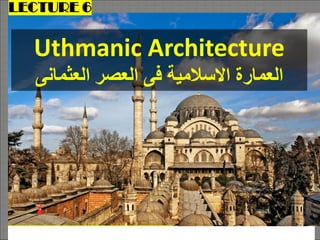Uthmanic Architecture
‫العثمانى‬ ‫العصر‬ ‫فى‬ ‫االسالمية‬ ‫العمارة‬
DR. FATMA ELNEKHALY
LECTURE 6
 