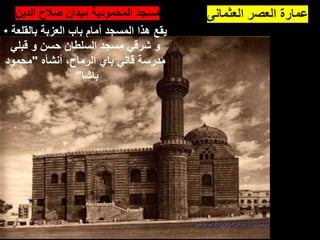 ‫العثمانى‬ ‫العصر‬ ‫عمارة‬
•‫الدين‬ ‫صالح‬ ‫ميدان‬ ‫المحمودية‬ ‫مسجد‬
• ‫بالقلعة‬ ‫العزبة‬ ‫باب‬ ‫أمام‬ ‫المسجد‬ ‫هذا‬ ‫يقع‬
‫قبلي‬ ‫و‬ ‫حسن‬ ‫السلطان‬ ‫مسجد‬ ‫شرقي‬ ‫و‬
‫أنشأه‬ ،‫الرماح‬ ‫باي‬ ‫قاني‬ ‫مدرسة‬
"
‫محمود‬
‫باشا‬
"
 