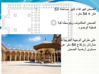 ‫مساحته‬ ‫كبير‬ ‫فناء‬ ‫فهو‬ ‫الصحن‬
53
‫متر‬
×
54
،‫متر‬
‫قبة‬ ‫ويتوسطه‬ ‫المكشوف‬ ‫الصحن‬
‫الوضوء‬ ‫فسقية‬
‫للصحن‬ ‫الغربية‬ ‫الوجهة‬ ‫طرفي‬ ‫على‬
‫بارتفاع‬ ‫منارتان‬
84
‫عن‬ ‫متر‬
‫الصحن‬ ‫أرضية‬ ‫مستوى‬
 