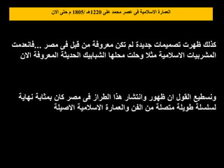 ‫على‬ ‫محمد‬ ‫عصر‬ ‫فى‬ ‫االسالمية‬ ‫العمارة‬
1220
‫هـ‬
/
1805
‫االن‬ ‫حتى‬ ‫م‬
‫مصر‬ ‫فى‬ ‫قبل‬ ‫من‬ ‫معروفة‬ ‫تكن‬ ‫لم‬ ‫جديدة‬ ‫تصميمات‬ ‫ظهرت‬ ‫كذلك‬
...
‫فانعدمت‬
‫االن‬ ‫المعروفة‬ ‫الحديثة‬ ‫الشبابيك‬ ‫محلها‬ ‫وحلت‬ ‫مثال‬ ‫االسالمية‬ ‫المشربيات‬
‫نهاية‬ ‫بمثابة‬ ‫كان‬ ‫مصر‬ ‫فى‬ ‫الطراز‬ ‫هذا‬ ‫وانتشار‬ ‫ظهور‬ ‫ان‬ ‫القول‬ ‫ونسطيع‬
‫االصيلة‬ ‫االسالمية‬ ‫والعمارة‬ ‫الفن‬ ‫من‬ ‫متصلة‬ ‫طويلة‬ ‫لسلسلة‬
 
