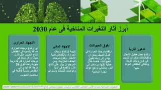 ‫عام‬ ‫فى‬ ‫المناخية‬ ‫التغيرات‬ ‫آثار‬ ‫أبرز‬
2030
‫االجهاد‬
‫الحرارى‬
،‫الحرارة‬ ‫درجات‬ ‫ارتفاع‬ ‫أي‬
‫انخفا‬ ‫في‬ ‫يتسبب‬ ‫قد‬ ‫مما‬
‫ض‬
،‫األرز‬ ‫مثل‬ ‫الحبوب‬ ‫إنتاج‬
‫في‬ ‫زيادة‬ ‫كل‬ ‫إن‬ ‫حيث‬
‫درجة‬ ‫قدرها‬ ‫الحرارة‬ ‫درجات‬
‫فوق‬ ‫واحدة‬ ‫مئوية‬
24
‫إلى‬ ‫تؤدي‬ ‫قد‬ ،‫درجة‬
‫بنسبة‬ ‫انخفاض‬
10
%
‫في‬
‫الحبوب‬ ‫محاصيل‬
.
‫المائي‬ ‫اإلجهاد‬
‫درجات‬ ‫الرتفاع‬ ‫نتيجة‬
‫كمية‬ ‫وانخفاض‬ ،‫الحرارة‬
‫موجات‬ ‫وطول‬ ،‫األمطار‬
‫ومن‬ ،‫المتزايدة‬ ‫الجفاف‬
‫إنتاج‬ ‫على‬ ‫يؤثر‬ ‫أن‬ ‫المرجح‬
‫آسيا‬ ‫فى‬ ‫والقمح‬ ‫األرز‬
‫واسترا‬ ‫المتحدة‬ ‫والواليات‬
‫ليا‬
‫الحيوانات‬ ‫نفوق‬
‫في‬ ‫الحرارة‬ ‫درجات‬ ‫ارتفاع‬
‫أن‬ ‫يمكن‬ ‫الصيف‬ ‫فصل‬
‫نفوق‬ ‫زيادة‬ ‫إلى‬ ‫يؤدي‬
‫خالل‬ ً‫خاصة‬ ،‫الحيوانات‬
‫إلى‬ ‫مكان‬ ‫من‬ ‫نقلها‬ ‫عملية‬
‫عوائ‬ ‫تراجع‬ ‫وبالتالي‬ ،‫آخر‬
‫د‬
‫الماشية‬ ‫تجارة‬
‫التربة‬ ‫تدهور‬
‫األمطار‬ ‫هطول‬ ‫معدل‬ ‫ارتفاع‬
‫تت‬ ‫أن‬ ‫يمكن‬ ‫والفيضانات‬
‫سبب‬
،‫التربة‬ ‫وتآكل‬ ‫غرق‬ ‫في‬
‫العوائ‬ ‫انخفاض‬ ‫وبالتالي‬
‫د‬
‫منها‬
 