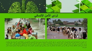 ‫اإلنساني‬ ‫األمن‬ ‫تردي‬
‫اإلنساني‬ ‫األمن‬ ‫تهديدات‬ ‫لمضاعفة‬ ً‫ا‬‫أيض‬ ‫المناخية‬ ‫التغيرات‬ ‫أدت‬
.
‫األو‬ ‫الشرق‬ ‫منطقة‬ ‫في‬ ‫والالجئين‬ ‫النازحين‬ ‫لزيادة‬ ‫يؤدي‬ ‫أن‬ ‫المرجح‬ ‫من‬ ‫المناخ‬ ‫تغير‬ ‫أن‬
‫أن‬ ‫يتوقع‬ ‫حيث‬ ،‫سط‬
‫حوالي‬ ‫لنزوح‬ ‫المتوسط‬ ‫البحر‬ ‫في‬ ‫خاصة‬ ‫البحر‬ ‫مياه‬ ‫منسوب‬ ‫ارتفاع‬ ‫يؤدي‬
3.8
‫الد‬ ‫البنك‬ ‫تقرير‬ ‫وفق‬ ‫الداخلية‬ ‫المناطق‬ ‫إلى‬ ‫والسواحل‬ ‫النيل‬ ‫دلتا‬ ‫سكان‬ ‫من‬ ‫شخص‬ ‫مليون‬
‫ولي‬
‫نوفمبر‬ ‫في‬ ‫الصادر‬
2014
‫م‬ ‫ارتفاع‬ ‫نتيجة‬ ‫للغرق‬ ‫معرضة‬ ‫باتت‬ ‫الجزائر‬ ،‫والجزائر‬ ‫ليبيا‬ ،‫وبنغازي‬ ‫مصر‬ ،‫اإلسكندرية‬ ‫مثل‬ ‫ساحلية‬ ‫مدن‬ ‫أن‬ ‫ذلك‬ ‫إلى‬ ‫يضاف‬ ،
‫البحر‬ ‫ستويات‬
‫المتوسط‬
.
 