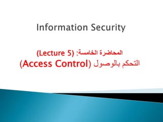 ‫الخامسة‬ ‫المحاضرة‬
:
(
Lecture 5
)
‫بالوصول‬ ‫التحكم‬
(
Access Control
)
 