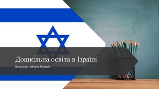 Дошкільна освіта в Ізраїлі
Виконала: Чеботар Вікторія
 