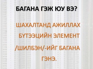БАГАНА ГЭЖ ЮУ ВЭ?
ШАХАЛТАНД АЖИЛЛАХ
БҮТЭЭЦИЙН ЭЛЕМЕНТ
/ШИЛБЭН/-ИЙГ БАГАНА
ГЭНЭ.
 