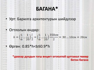 БАГАНА*
• Урт: Барилга архитектурын шийдлээр
• Огтлолын өндөр:
• Өргөн: 0.85*h<b≤0.9*h
*давхар дундын тэгш өнцөгт огтлолтой цутгамал төмөр
бетон багана
 