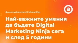 Димитър Димитров @ Inbound.bg
Най-важните умения
да бъдете Digital
Marketing Ninja сега
и след 5 години
 