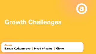Growth Challenges
Лектор
Елица Кубадинова | Head of sales | Glovo
 