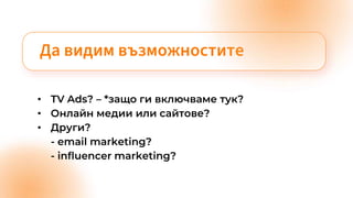 Да видим възможностите
• TV Ads? – *защо ги включваме тук?
• Онлайн медии или сайтове?
• Други?
- email marketing?
- influencer marketing?
 