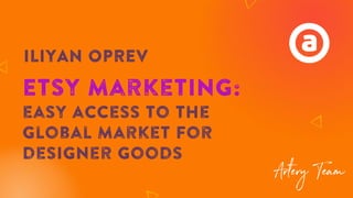 ILIYAN OPREV
Etsy marketing:
easy access to the
global Market For
designer goods
 