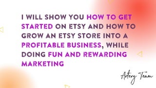 I will show you how to get
started on etsy and how to
grow an etsy store into a
profitable business, while
doing fun and rewarding
marketing
 