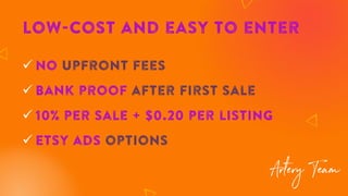 Low-cost and easy to enter
✓ No upfront fees
✓ Bank proof after first sale
✓ 10% per sale + $0.20 per listing
✓ Etsy ads options
 