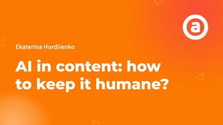 Ekaterina Hordiienko
AI in content: how
to keep it humane?
 