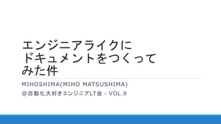 エンジニアライクに
ドキュメントをつくって
みた件
MIHOSHIMA(MIHO MATSUSHIMA)
@自動化大好きエンジニアLT会 - VOL.9
 