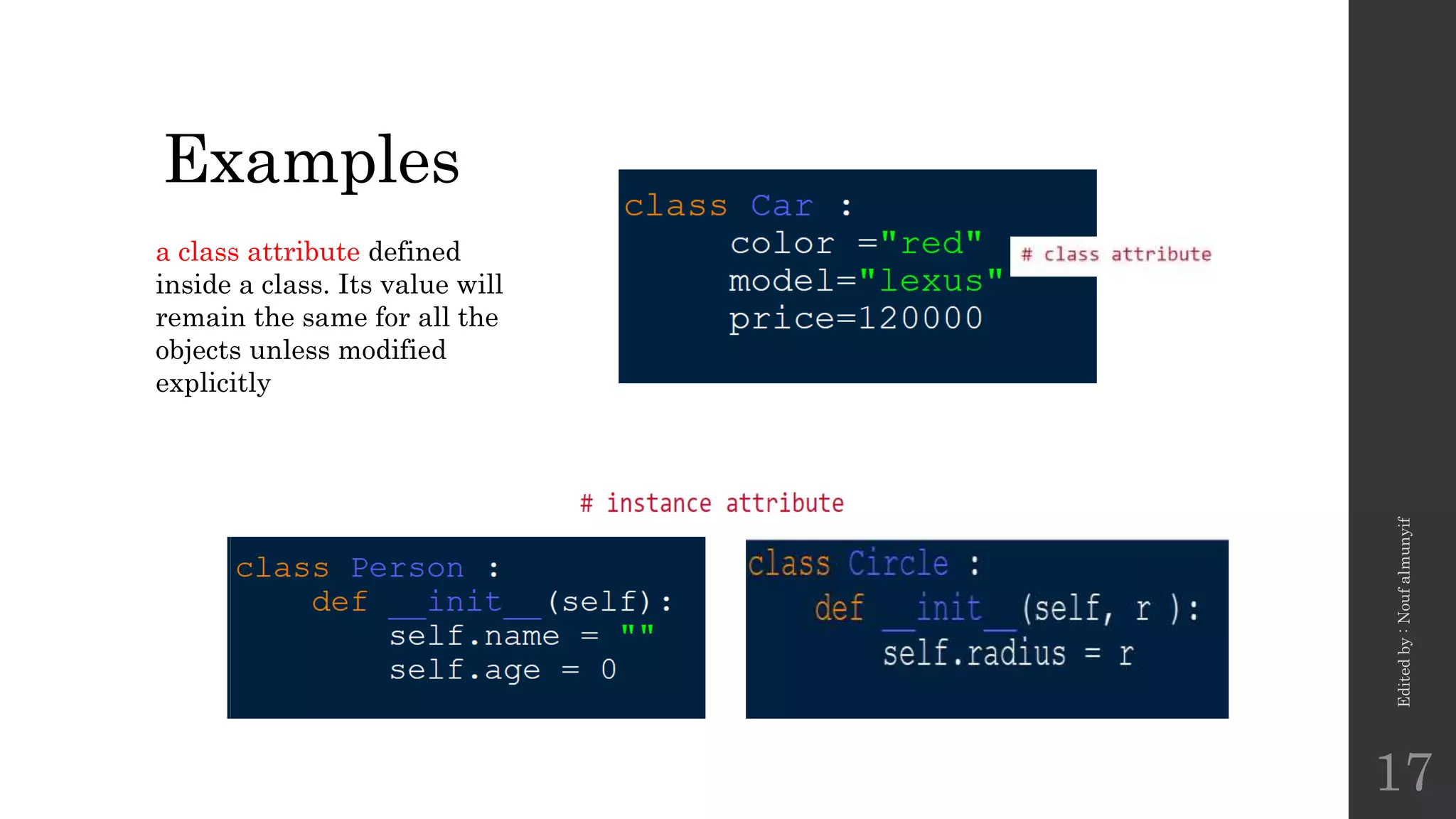Examples
a class attribute defined
inside a class. Its value will
remain the same for all the
objects unless modified
explicitly
Edited
by
:
Nouf
almunyif
17
 