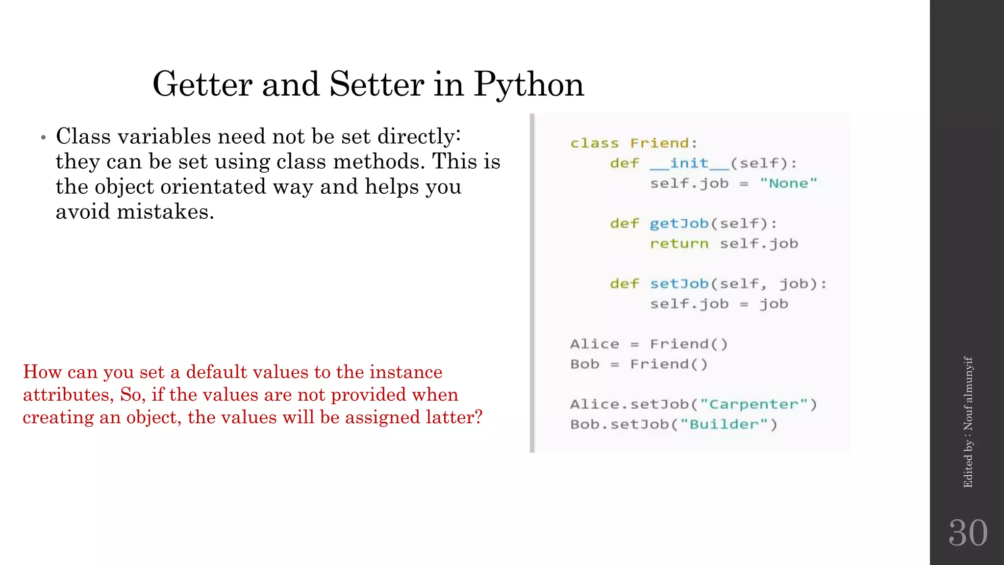 Getter and Setter in Python
• Class variables need not be set directly:
they can be set using class methods. This is
the object orientated way and helps you
avoid mistakes.
Edited
by
:
Nouf
almunyif
30
How can you set a default values to the instance
attributes, So, if the values are not provided when
creating an object, the values will be assigned latter?
 