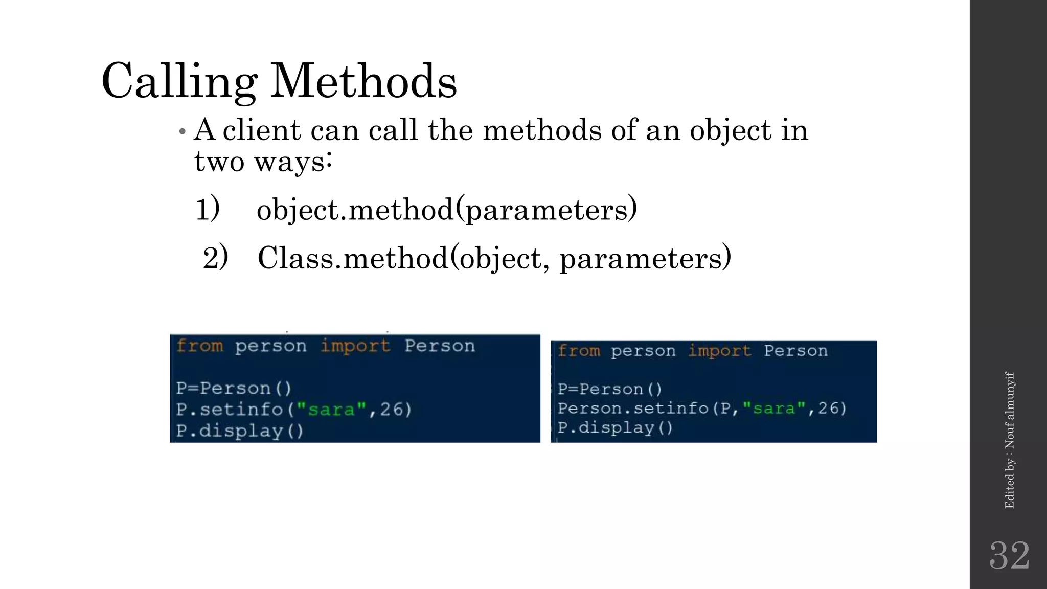 Calling Methods
• A client can call the methods of an object in
two ways:
1) object.method(parameters)
2) Class.method(object, parameters)
Edited
by
:
Nouf
almunyif
32
 